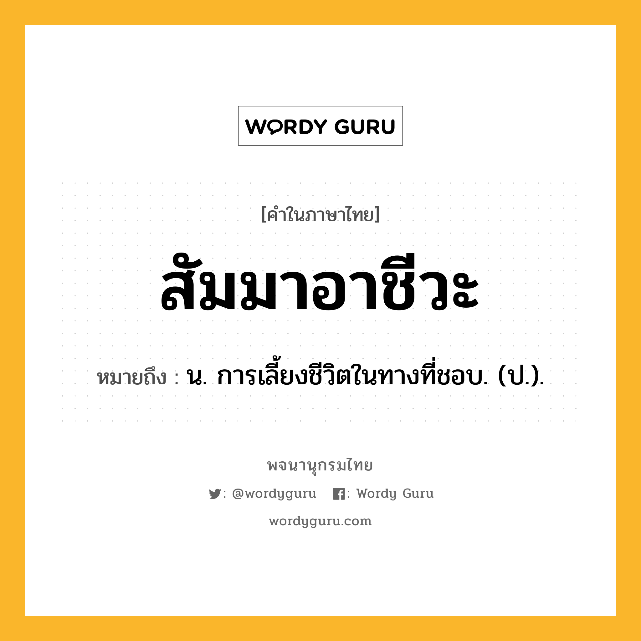 สัมมาอาชีวะ ความหมาย หมายถึงอะไร?, คำในภาษาไทย สัมมาอาชีวะ หมายถึง น. การเลี้ยงชีวิตในทางที่ชอบ. (ป.).