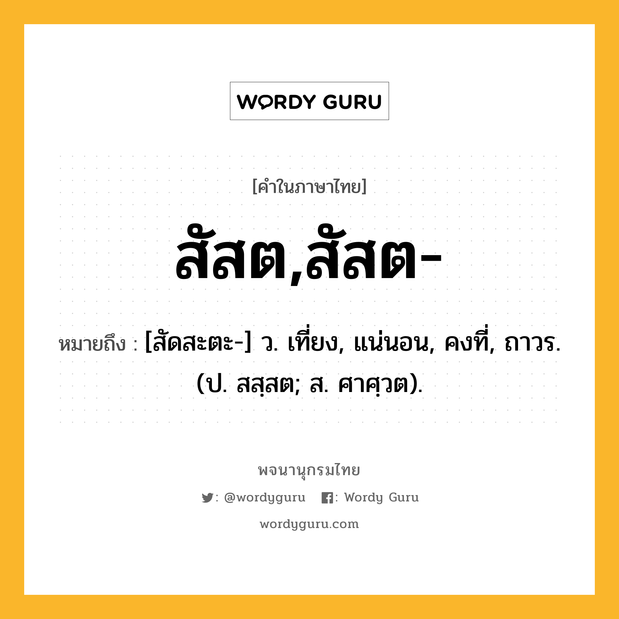 สัสต,สัสต- หมายถึงอะไร?, คำในภาษาไทย สัสต,สัสต- หมายถึง [สัดสะตะ-] ว. เที่ยง, แน่นอน, คงที่, ถาวร. (ป. สสฺสต; ส. ศาศฺวต).