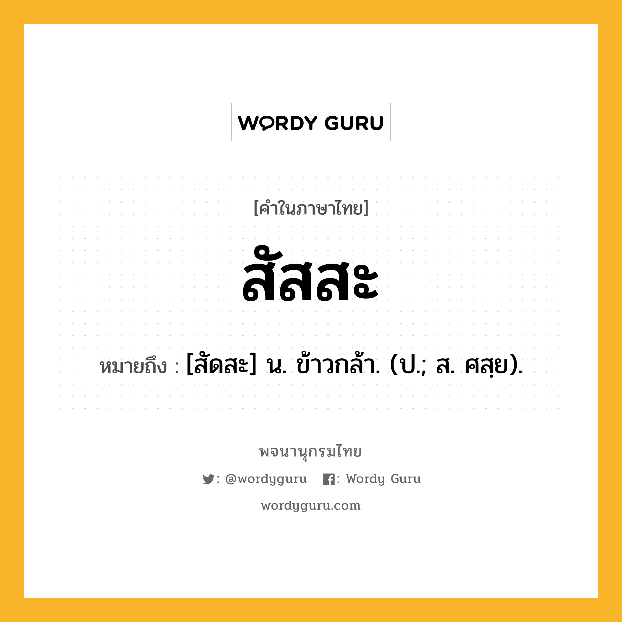 สัสสะ ความหมาย หมายถึงอะไร?, คำในภาษาไทย สัสสะ หมายถึง [สัดสะ] น. ข้าวกล้า. (ป.; ส. ศสฺย).