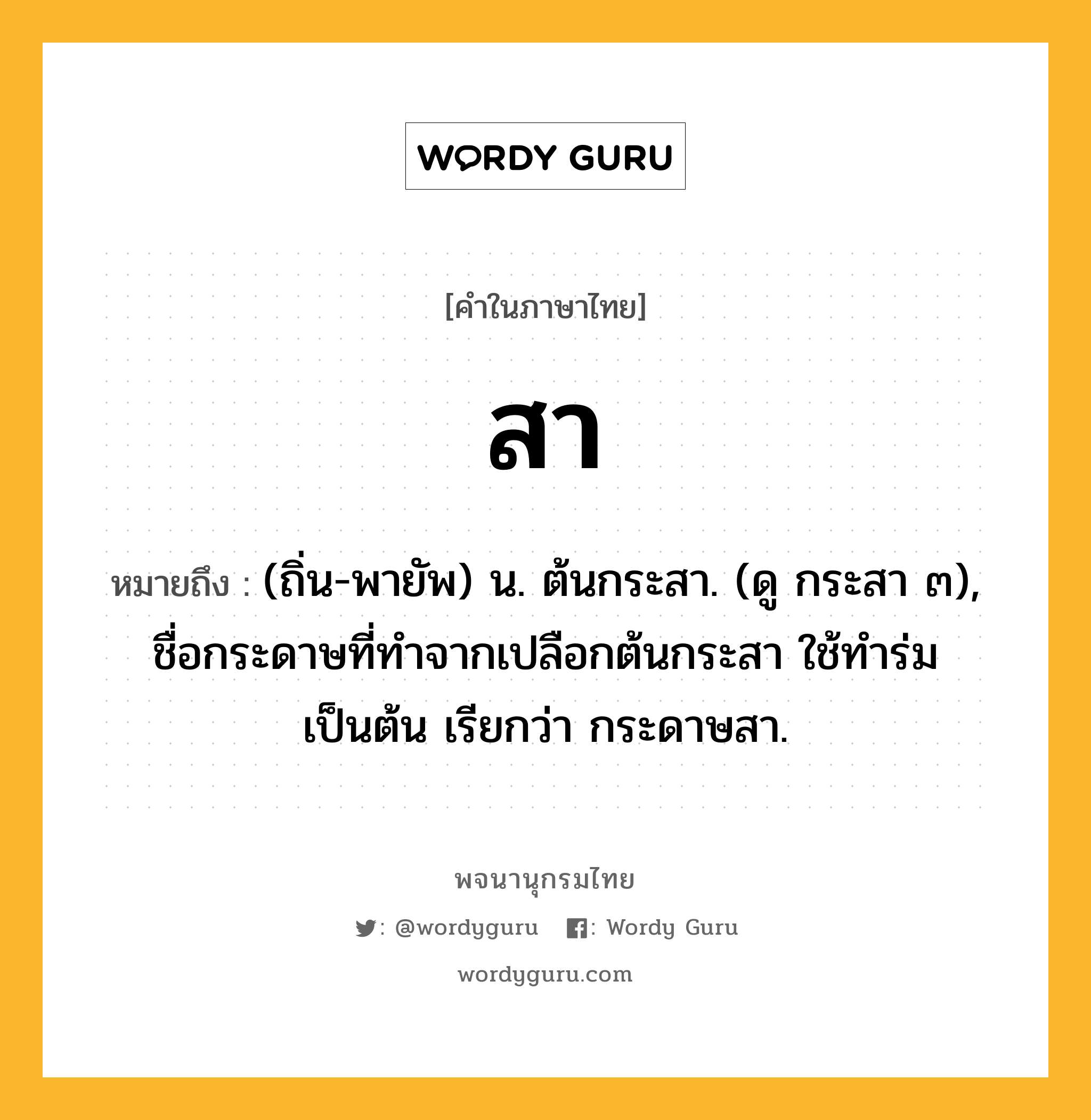 สา หมายถึงอะไร?, คำในภาษาไทย สา หมายถึง (ถิ่น-พายัพ) น. ต้นกระสา. (ดู กระสา ๓), ชื่อกระดาษที่ทำจากเปลือกต้นกระสา ใช้ทำร่มเป็นต้น เรียกว่า กระดาษสา.