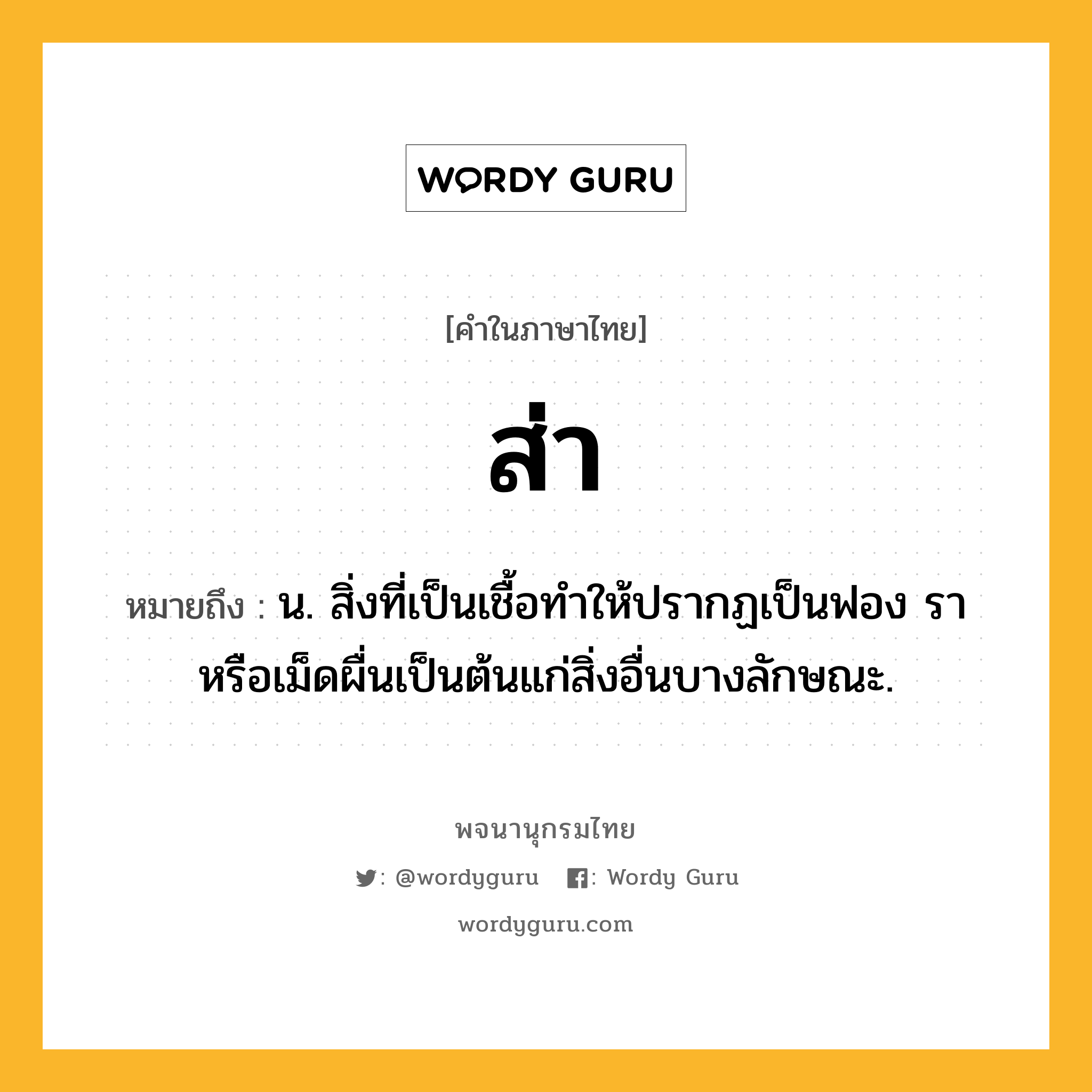 ส่า หมายถึงอะไร?, คำในภาษาไทย ส่า หมายถึง น. สิ่งที่เป็นเชื้อทําให้ปรากฏเป็นฟอง รา หรือเม็ดผื่นเป็นต้นแก่สิ่งอื่นบางลักษณะ.