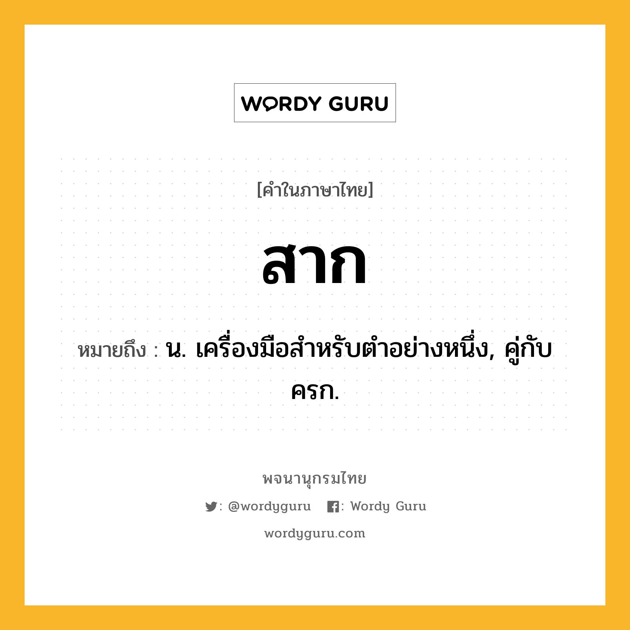 สาก หมายถึงอะไร?, คำในภาษาไทย สาก หมายถึง น. เครื่องมือสําหรับตําอย่างหนึ่ง, คู่กับ ครก.