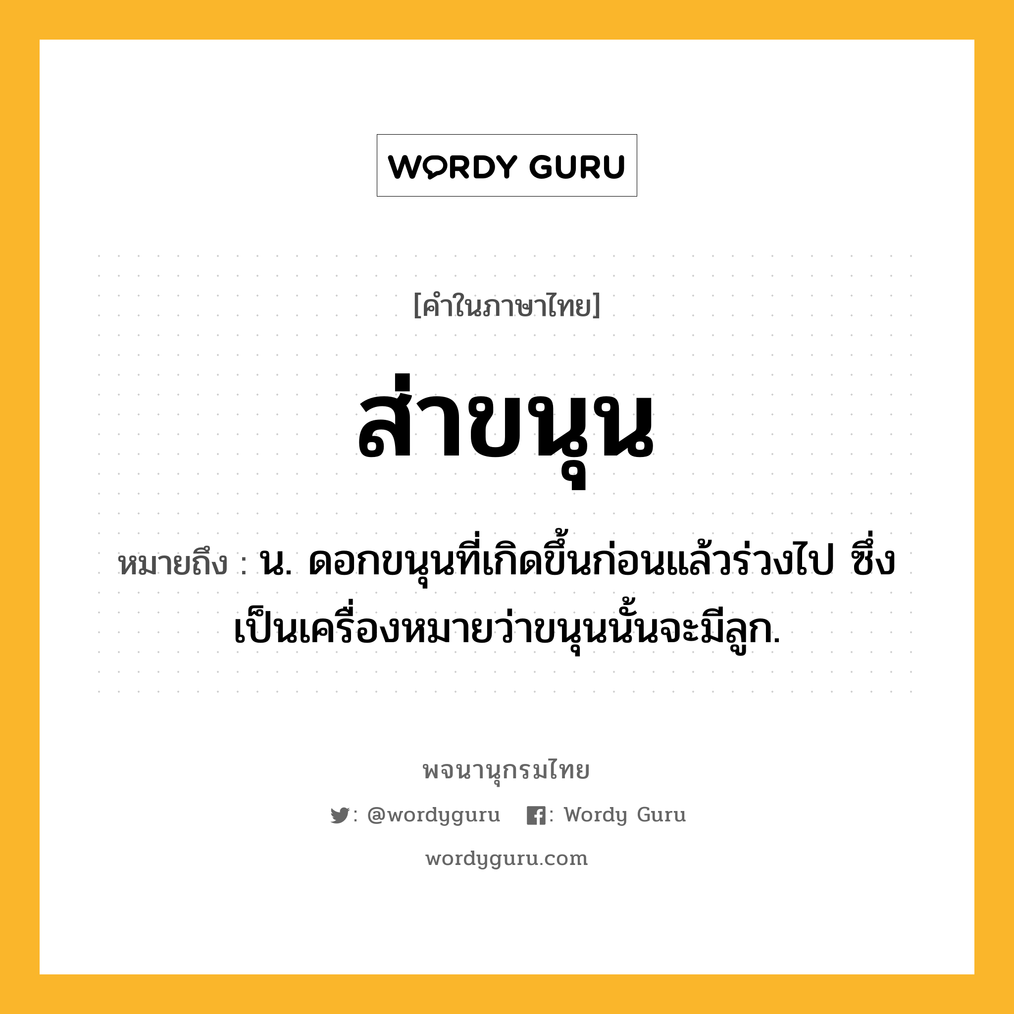 ส่าขนุน หมายถึงอะไร?, คำในภาษาไทย ส่าขนุน หมายถึง น. ดอกขนุนที่เกิดขึ้นก่อนแล้วร่วงไป ซึ่งเป็นเครื่องหมายว่าขนุนนั้นจะมีลูก.