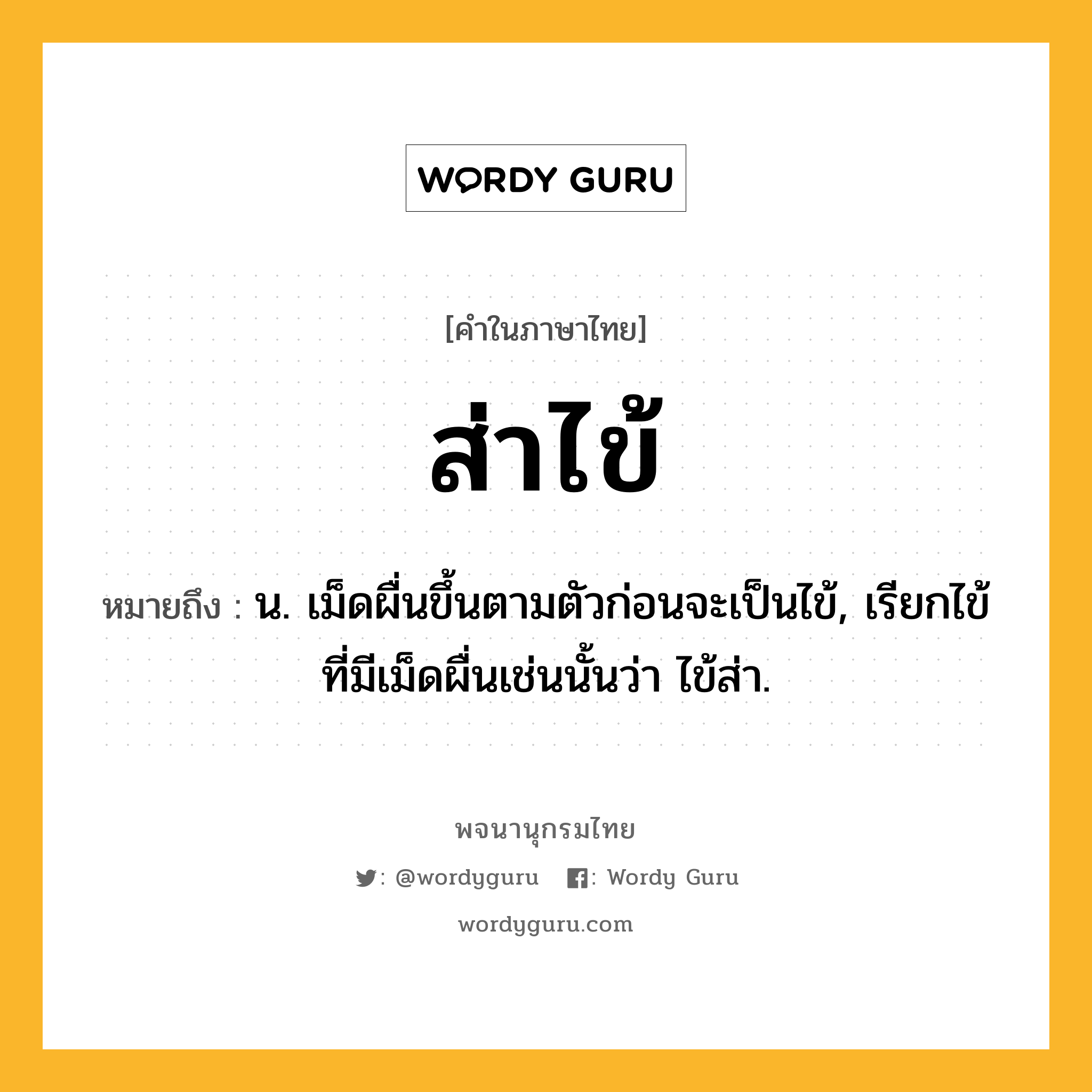 ส่าไข้ หมายถึงอะไร?, คำในภาษาไทย ส่าไข้ หมายถึง น. เม็ดผื่นขึ้นตามตัวก่อนจะเป็นไข้, เรียกไข้ที่มีเม็ดผื่นเช่นนั้นว่า ไข้ส่า.