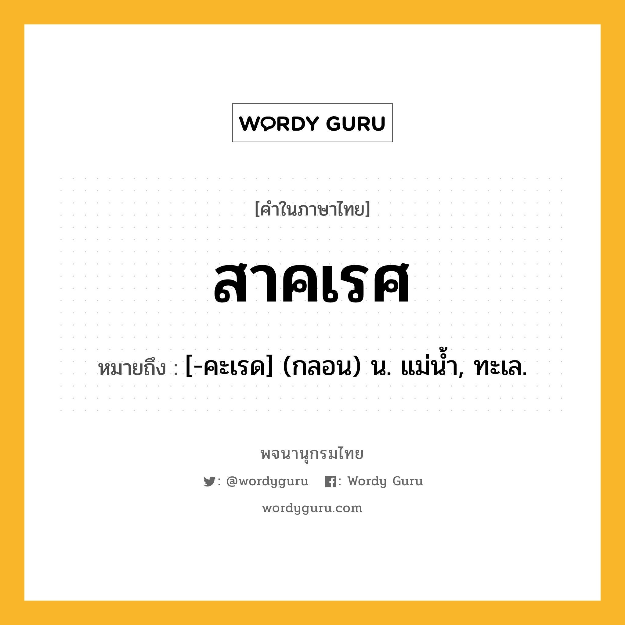 สาคเรศ หมายถึงอะไร?, คำในภาษาไทย สาคเรศ หมายถึง [-คะเรด] (กลอน) น. แม่นํ้า, ทะเล.