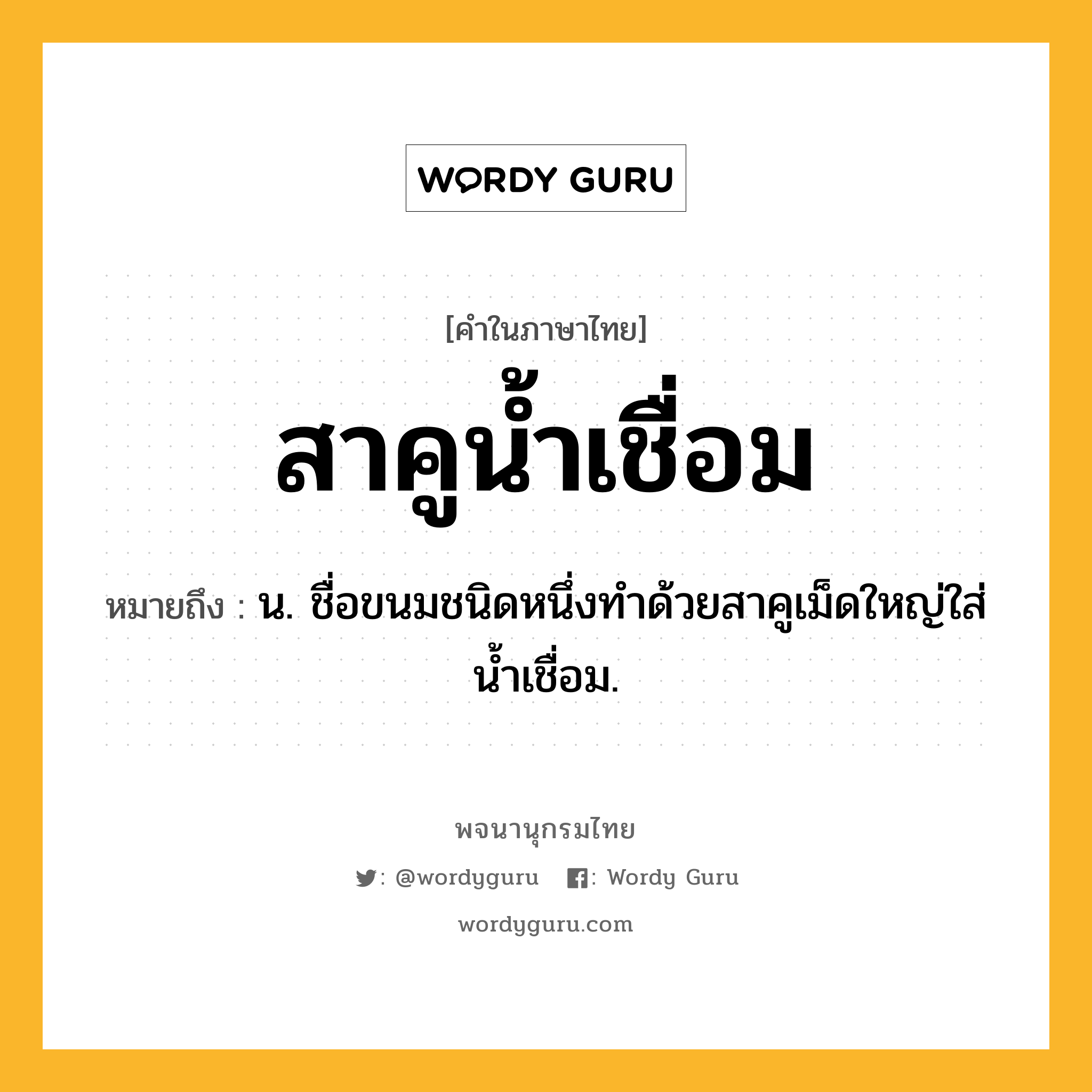 สาคูน้ำเชื่อม หมายถึงอะไร?, คำในภาษาไทย สาคูน้ำเชื่อม หมายถึง น. ชื่อขนมชนิดหนึ่งทำด้วยสาคูเม็ดใหญ่ใส่น้ำเชื่อม.