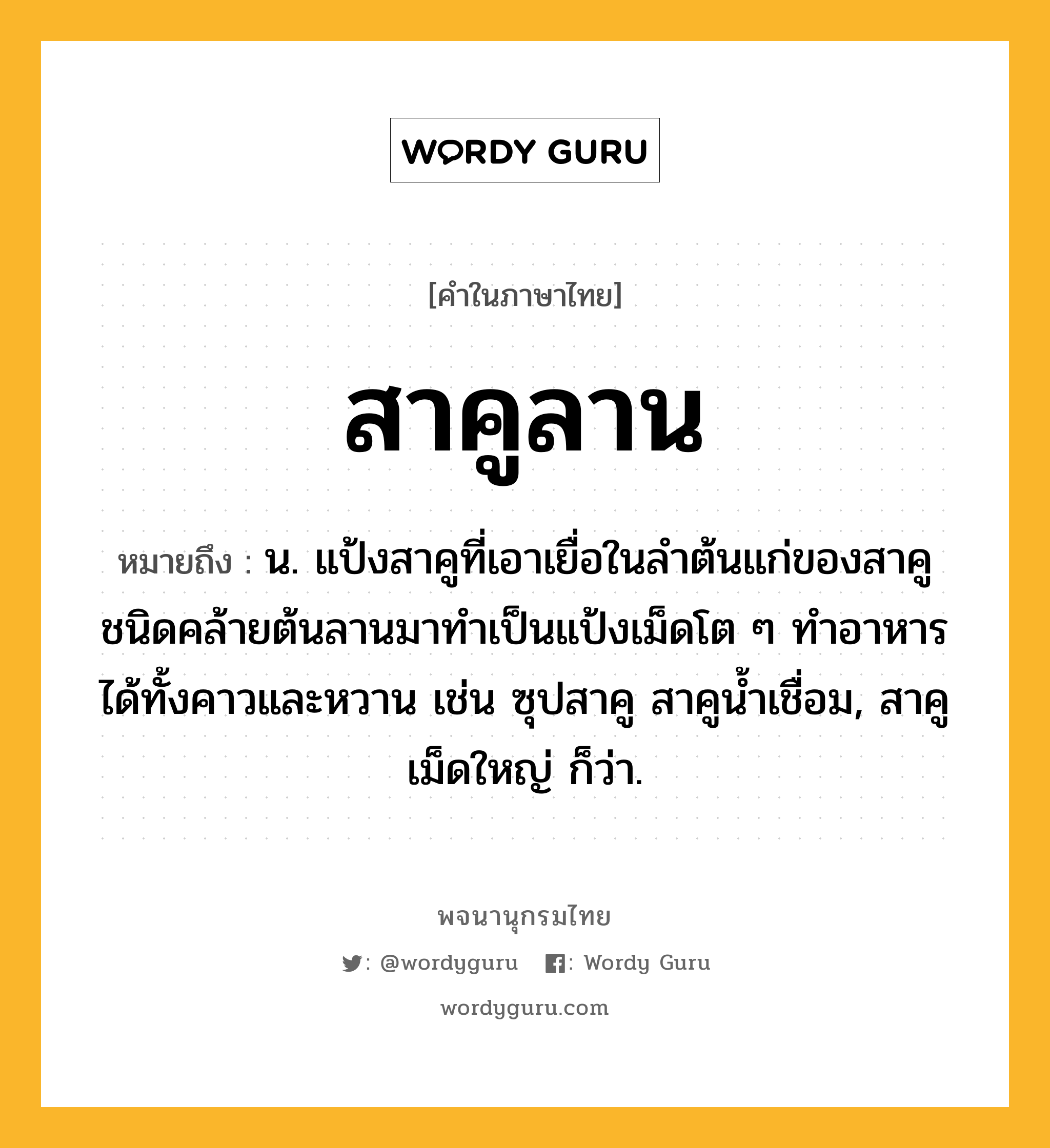 สาคูลาน หมายถึงอะไร?, คำในภาษาไทย สาคูลาน หมายถึง น. แป้งสาคูที่เอาเยื่อในลําต้นแก่ของสาคูชนิดคล้ายต้นลานมาทําเป็นแป้งเม็ดโต ๆ ทำอาหารได้ทั้งคาวและหวาน เช่น ซุปสาคู สาคูน้ำเชื่อม, สาคูเม็ดใหญ่ ก็ว่า.