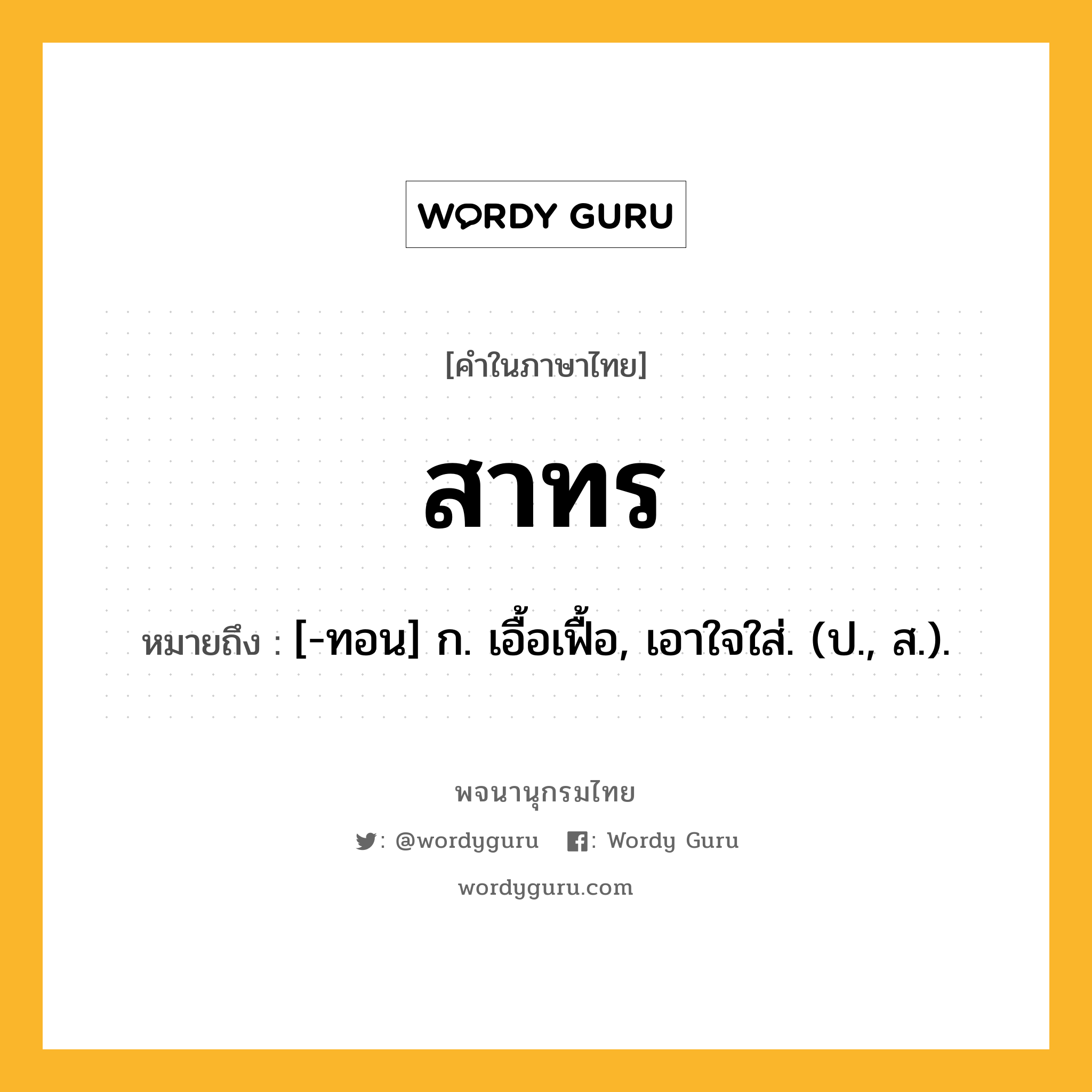 สาทร หมายถึงอะไร?, คำในภาษาไทย สาทร หมายถึง [-ทอน] ก. เอื้อเฟื้อ, เอาใจใส่. (ป., ส.).