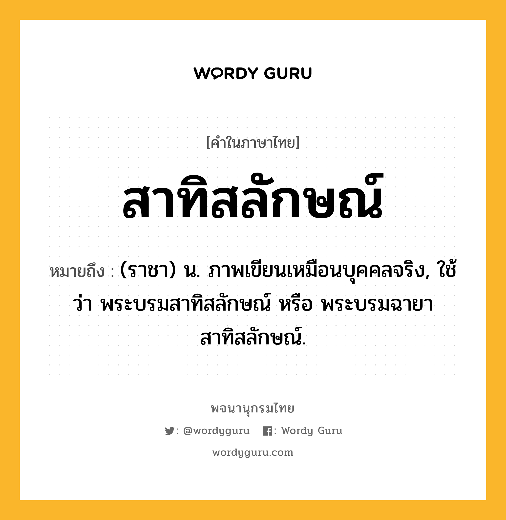 สาทิสลักษณ์ หมายถึงอะไร?, คำในภาษาไทย สาทิสลักษณ์ หมายถึง (ราชา) น. ภาพเขียนเหมือนบุคคลจริง, ใช้ว่า พระบรมสาทิสลักษณ์ หรือ พระบรมฉายาสาทิสลักษณ์.