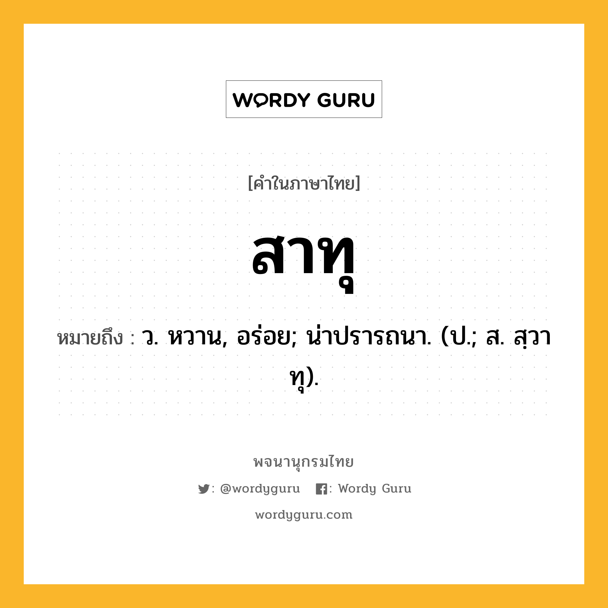 สาทุ หมายถึงอะไร?, คำในภาษาไทย สาทุ หมายถึง ว. หวาน, อร่อย; น่าปรารถนา. (ป.; ส. สฺวาทุ).