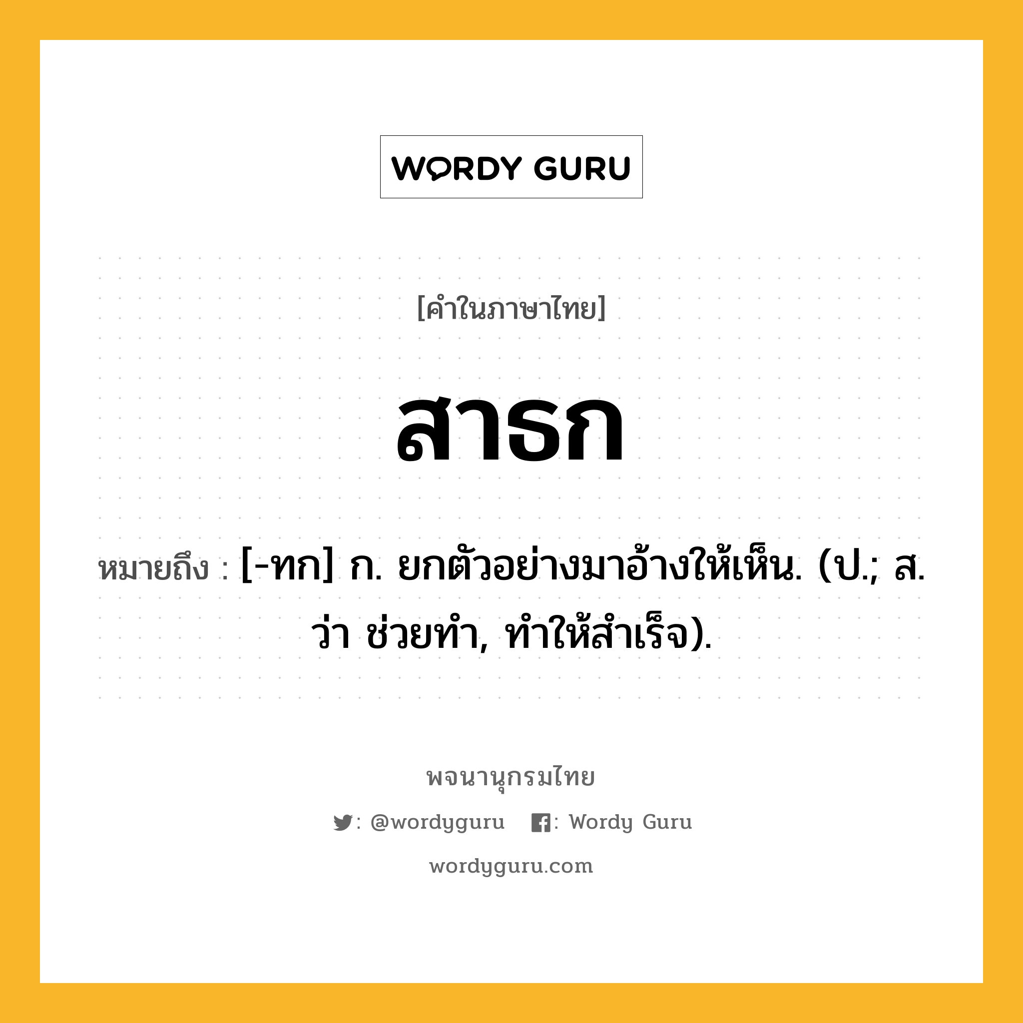 สาธก หมายถึงอะไร?, คำในภาษาไทย สาธก หมายถึง [-ทก] ก. ยกตัวอย่างมาอ้างให้เห็น. (ป.; ส. ว่า ช่วยทํา, ทําให้สําเร็จ).