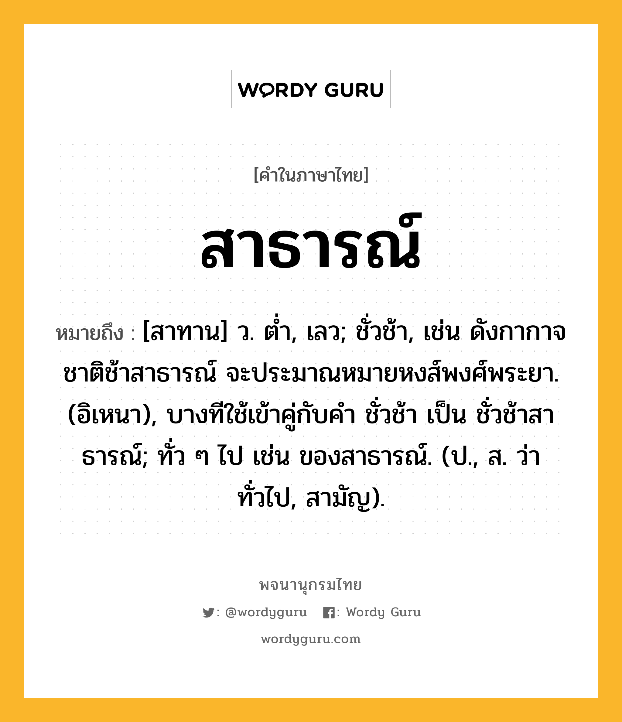 สาธารณ์ ความหมาย หมายถึงอะไร?, คำในภาษาไทย สาธารณ์ หมายถึง [สาทาน] ว. ตํ่า, เลว; ชั่วช้า, เช่น ดังกากาจชาติช้าสาธารณ์ จะประมาณหมายหงส์พงศ์พระยา. (อิเหนา), บางทีใช้เข้าคู่กับคำ ชั่วช้า เป็น ชั่วช้าสาธารณ์; ทั่ว ๆ ไป เช่น ของสาธารณ์. (ป., ส. ว่า ทั่วไป, สามัญ).