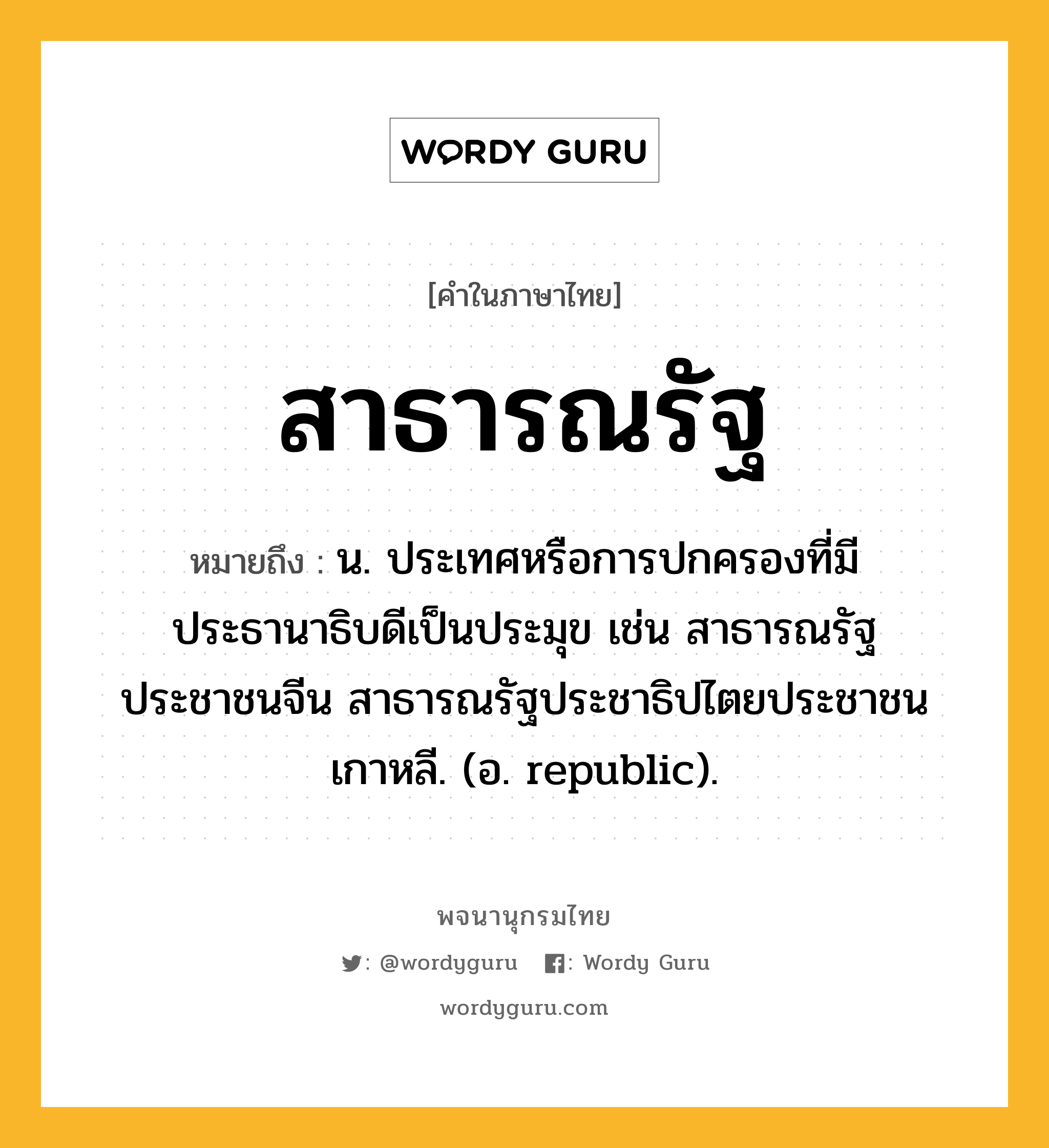 สาธารณรัฐ หมายถึงอะไร?, คำในภาษาไทย สาธารณรัฐ หมายถึง น. ประเทศหรือการปกครองที่มีประธานาธิบดีเป็นประมุข เช่น สาธารณรัฐประชาชนจีน สาธารณรัฐประชาธิปไตยประชาชนเกาหลี. (อ. republic).