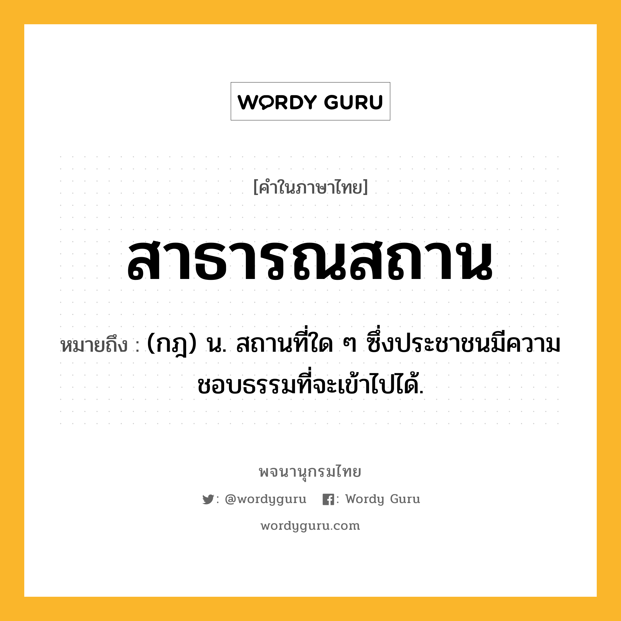 สาธารณสถาน หมายถึงอะไร?, คำในภาษาไทย สาธารณสถาน หมายถึง (กฎ) น. สถานที่ใด ๆ ซึ่งประชาชนมีความชอบธรรมที่จะเข้าไปได้.