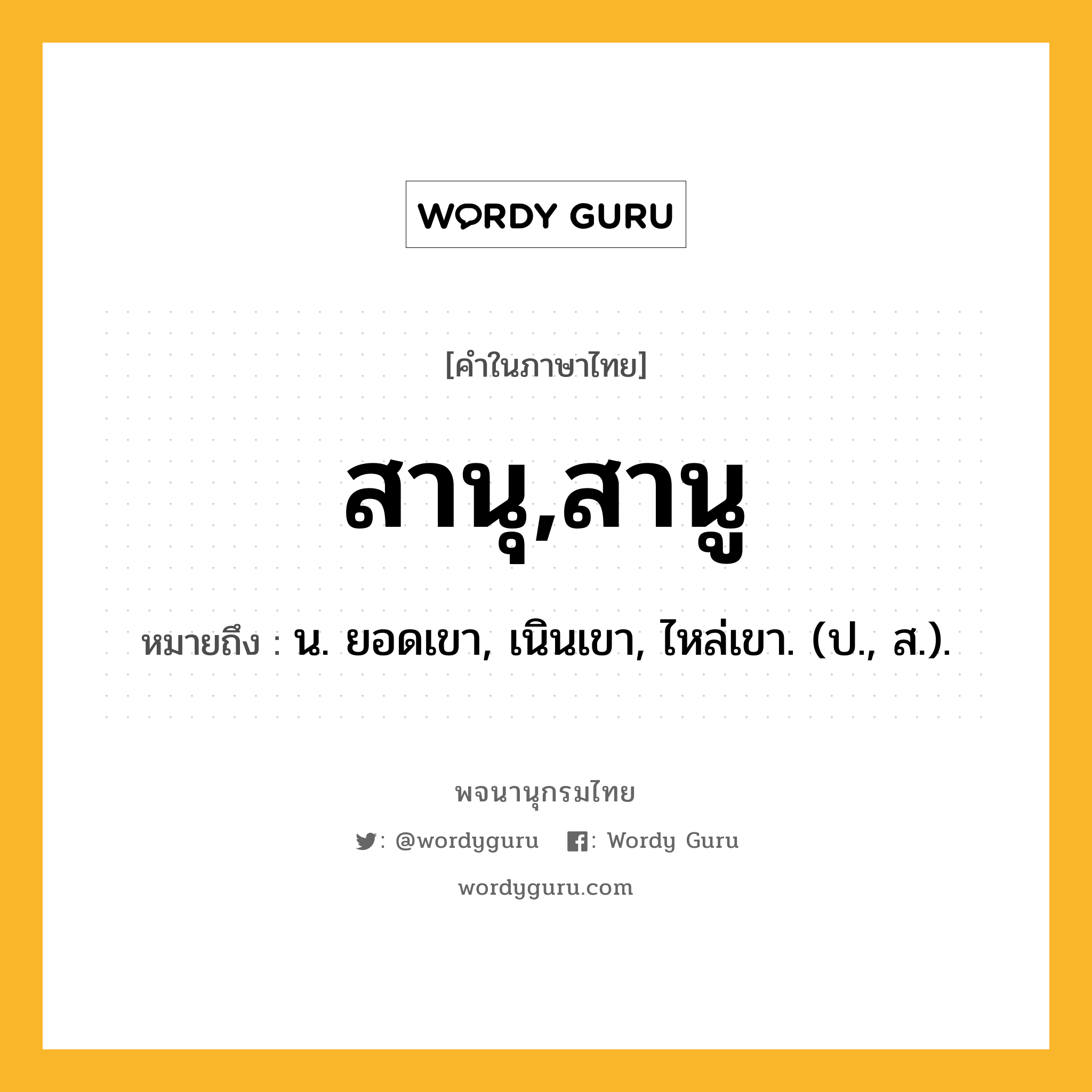 สานุ,สานู หมายถึงอะไร?, คำในภาษาไทย สานุ,สานู หมายถึง น. ยอดเขา, เนินเขา, ไหล่เขา. (ป., ส.).