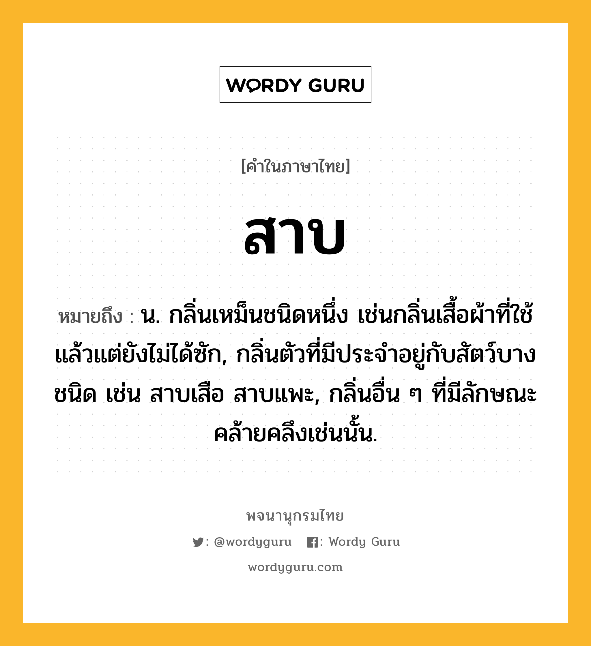 สาบ หมายถึงอะไร?, คำในภาษาไทย สาบ หมายถึง น. กลิ่นเหม็นชนิดหนึ่ง เช่นกลิ่นเสื้อผ้าที่ใช้แล้วแต่ยังไม่ได้ซัก, กลิ่นตัวที่มีประจําอยู่กับสัตว์บางชนิด เช่น สาบเสือ สาบแพะ, กลิ่นอื่น ๆ ที่มีลักษณะคล้ายคลึงเช่นนั้น.