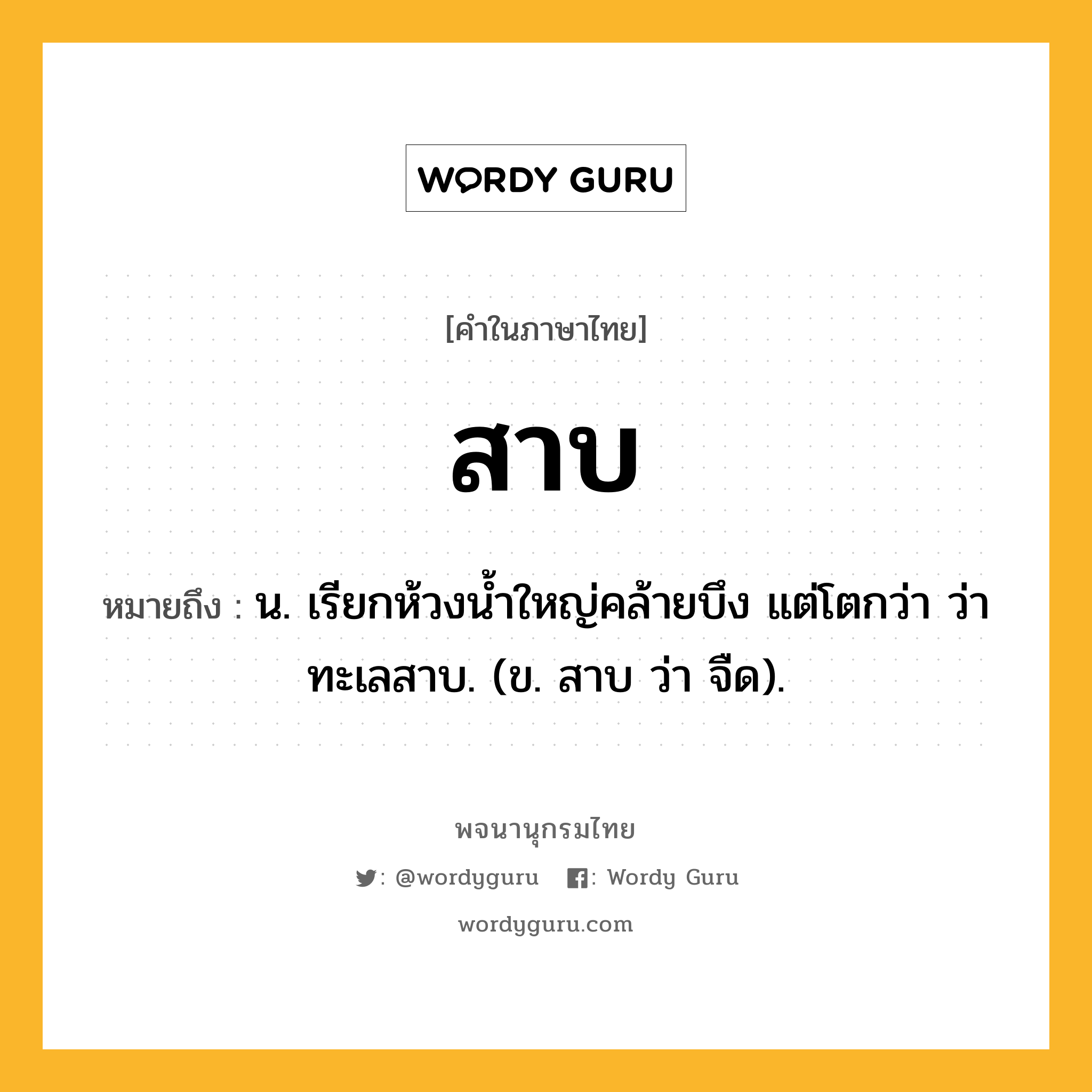 สาบ หมายถึงอะไร?, คำในภาษาไทย สาบ หมายถึง น. เรียกห้วงนํ้าใหญ่คล้ายบึง แต่โตกว่า ว่า ทะเลสาบ. (ข. สาบ ว่า จืด).