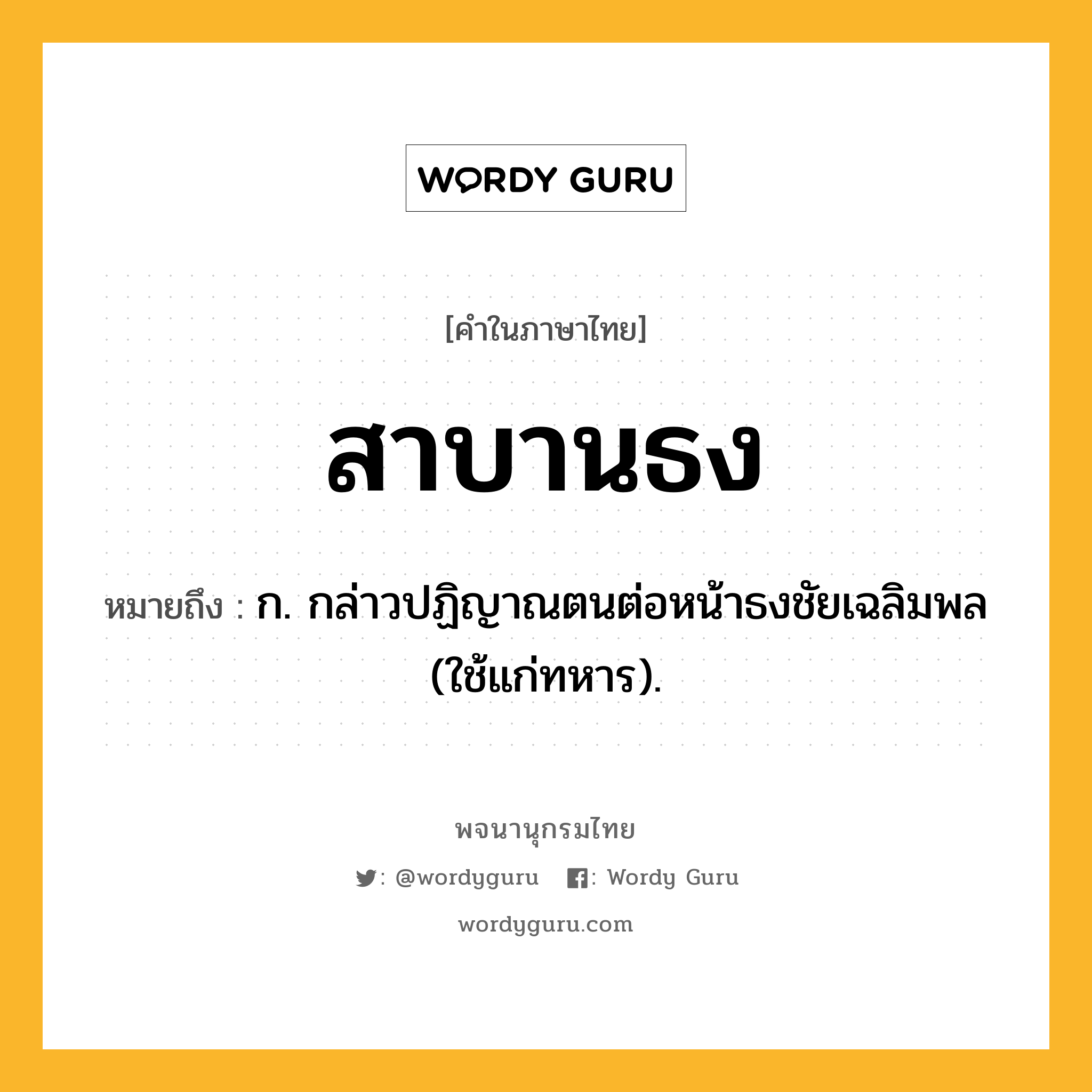 สาบานธง หมายถึงอะไร?, คำในภาษาไทย สาบานธง หมายถึง ก. กล่าวปฏิญาณตนต่อหน้าธงชัยเฉลิมพล (ใช้แก่ทหาร).