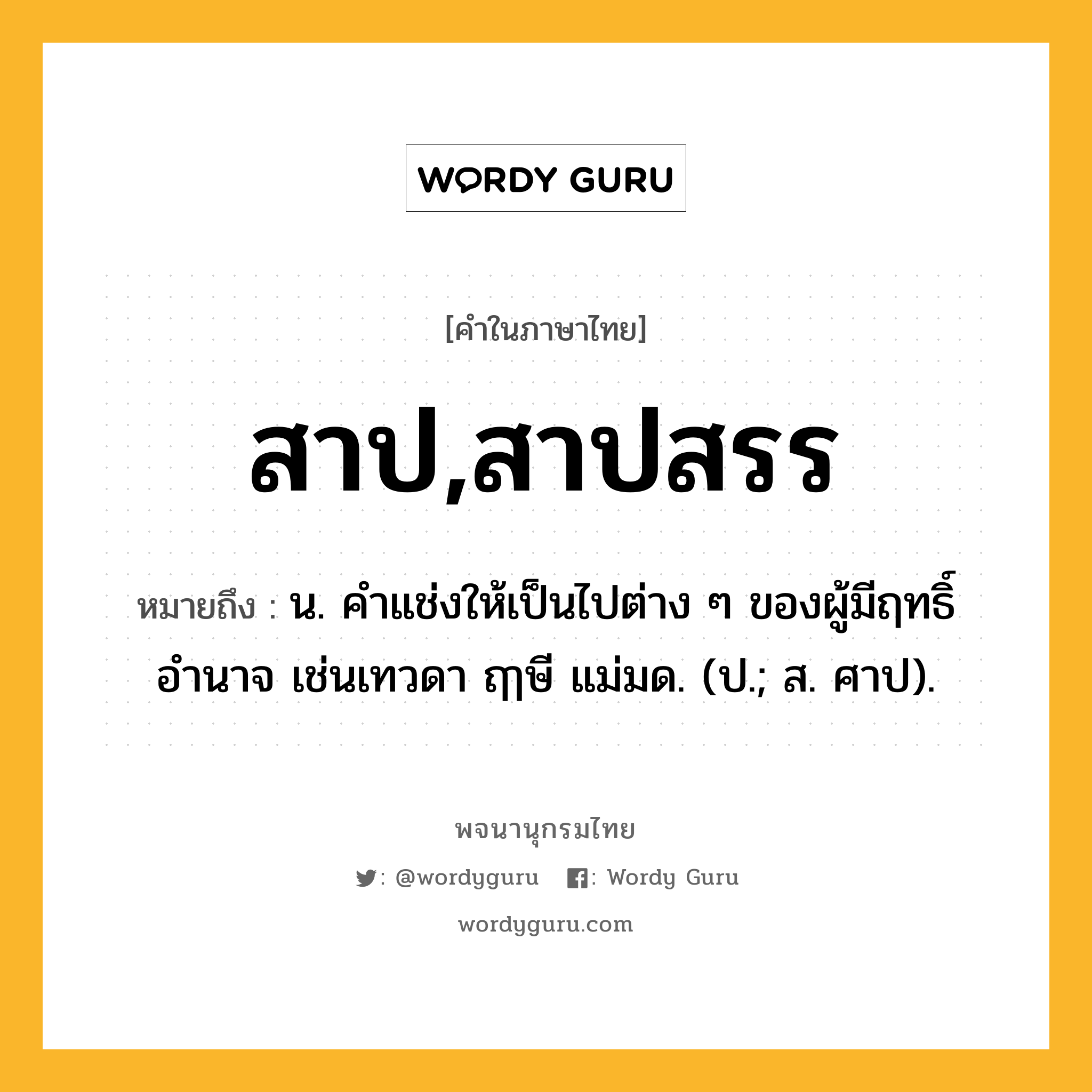 สาป,สาปสรร หมายถึงอะไร?, คำในภาษาไทย สาป,สาปสรร หมายถึง น. คําแช่งให้เป็นไปต่าง ๆ ของผู้มีฤทธิ์อำนาจ เช่นเทวดา ฤๅษี แม่มด. (ป.; ส. ศาป).