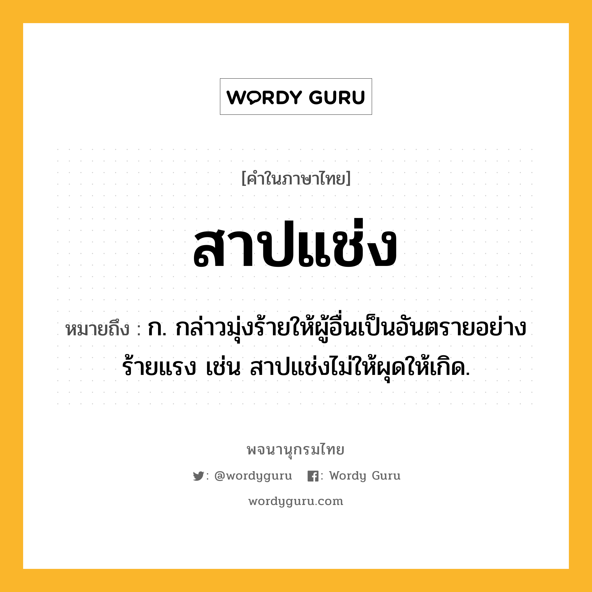 สาปแช่ง หมายถึงอะไร?, คำในภาษาไทย สาปแช่ง หมายถึง ก. กล่าวมุ่งร้ายให้ผู้อื่นเป็นอันตรายอย่างร้ายแรง เช่น สาปแช่งไม่ให้ผุดให้เกิด.