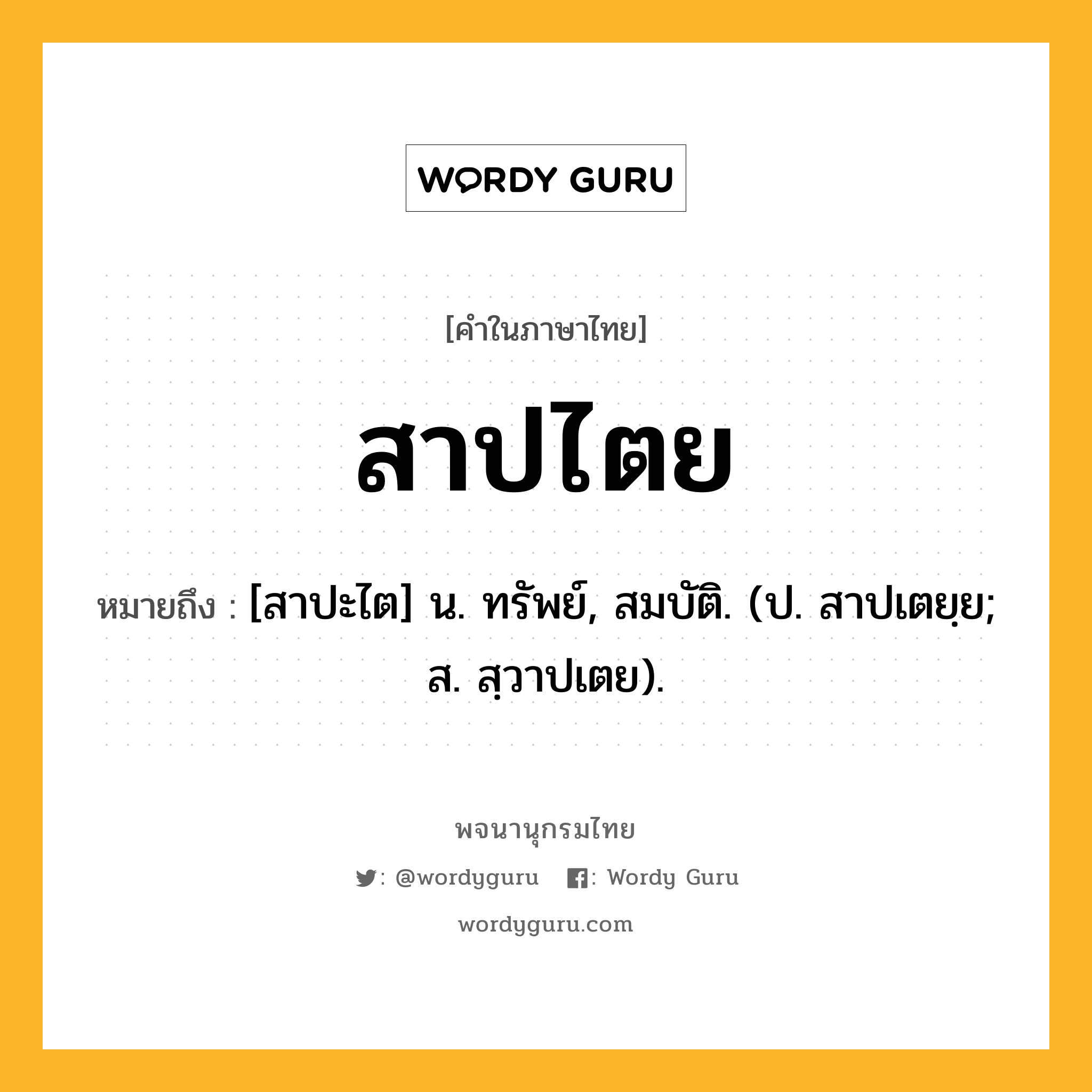 สาปไตย หมายถึงอะไร?, คำในภาษาไทย สาปไตย หมายถึง [สาปะไต] น. ทรัพย์, สมบัติ. (ป. สาปเตยฺย; ส. สฺวาปเตย).