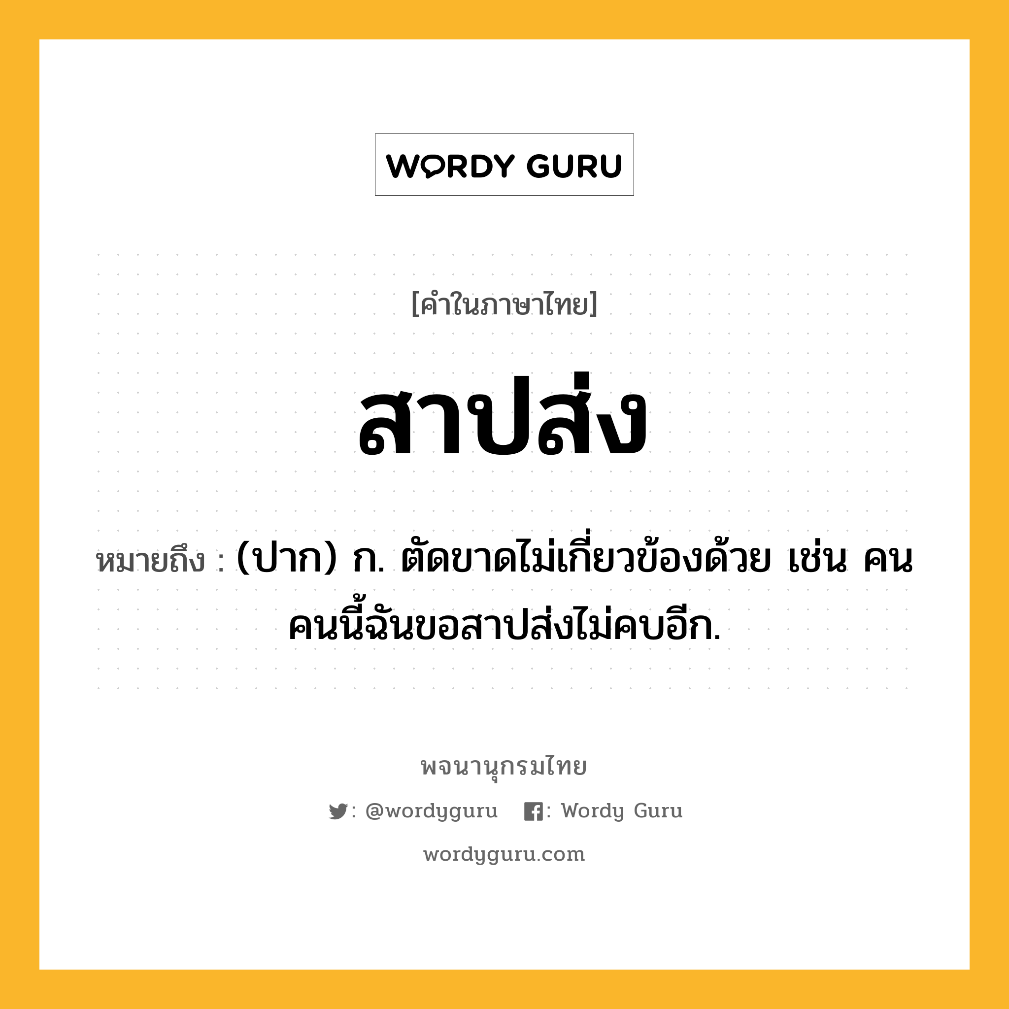 สาปส่ง หมายถึงอะไร?, คำในภาษาไทย สาปส่ง หมายถึง (ปาก) ก. ตัดขาดไม่เกี่ยวข้องด้วย เช่น คนคนนี้ฉันขอสาปส่งไม่คบอีก.