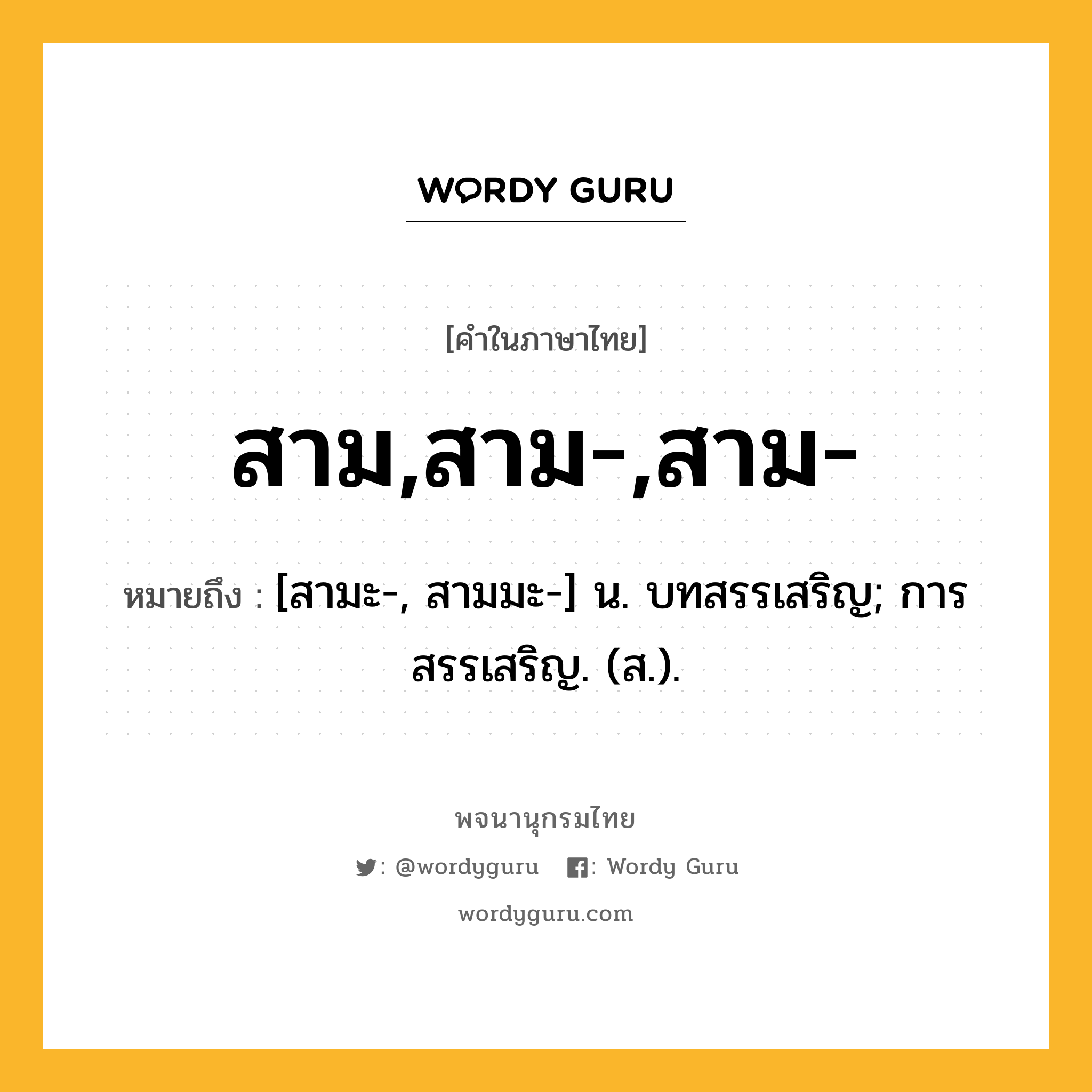 สาม,สาม-,สาม- หมายถึงอะไร?, คำในภาษาไทย สาม,สาม-,สาม- หมายถึง [สามะ-, สามมะ-] น. บทสรรเสริญ; การสรรเสริญ. (ส.).