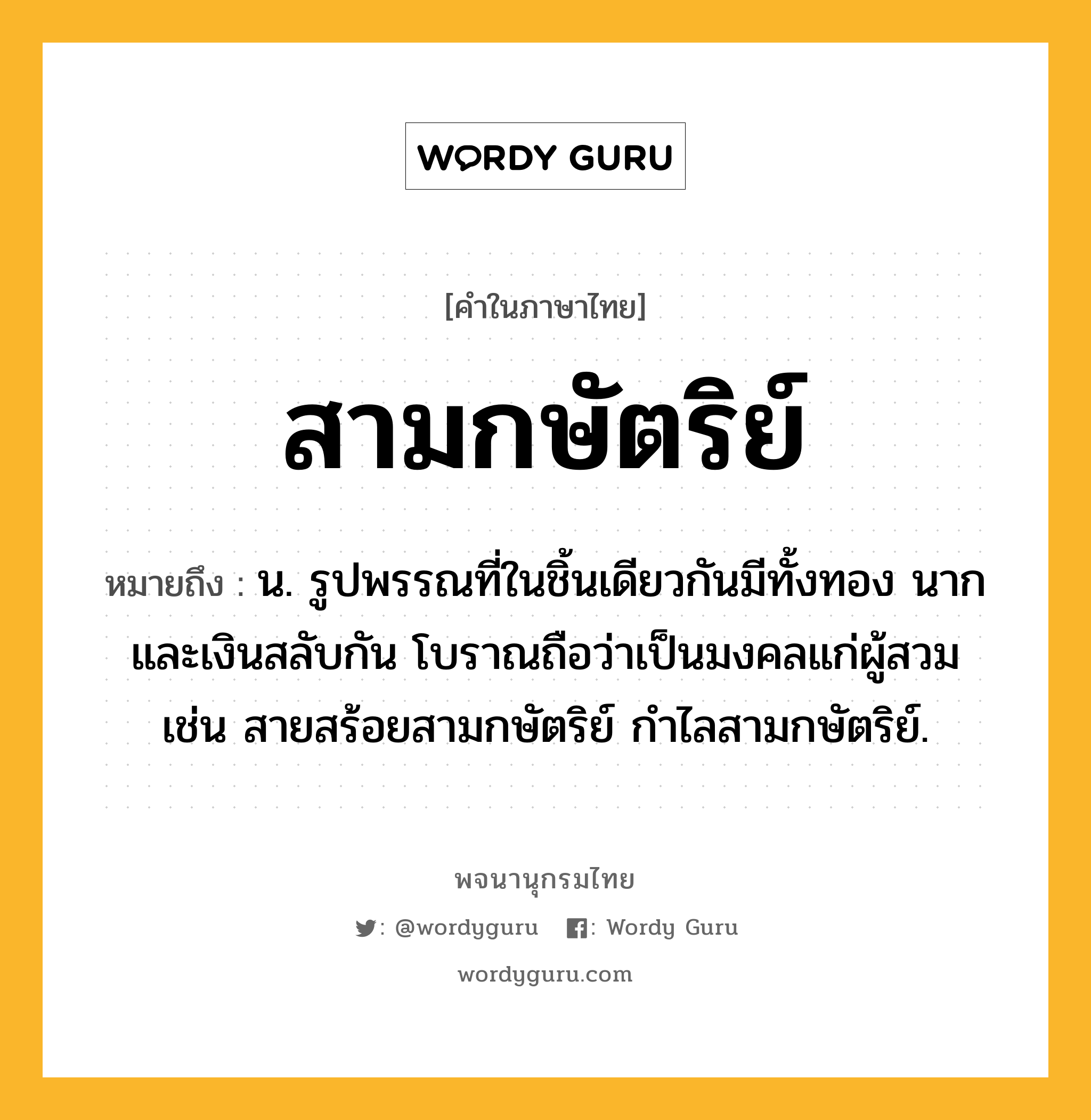 สามกษัตริย์ หมายถึงอะไร?, คำในภาษาไทย สามกษัตริย์ หมายถึง น. รูปพรรณที่ในชิ้นเดียวกันมีทั้งทอง นาก และเงินสลับกัน โบราณถือว่าเป็นมงคลแก่ผู้สวม เช่น สายสร้อยสามกษัตริย์ กําไลสามกษัตริย์.