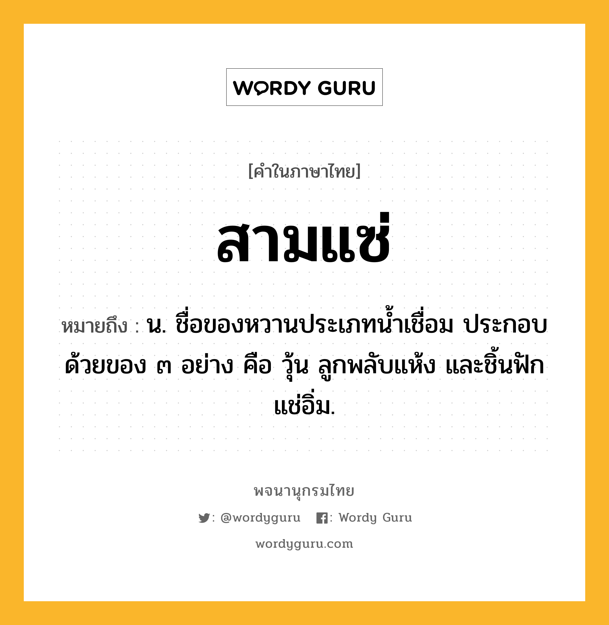 สามแซ่ หมายถึงอะไร?, คำในภาษาไทย สามแซ่ หมายถึง น. ชื่อของหวานประเภทน้ำเชื่อม ประกอบด้วยของ ๓ อย่าง คือ วุ้น ลูกพลับแห้ง และชิ้นฟักแช่อิ่ม.