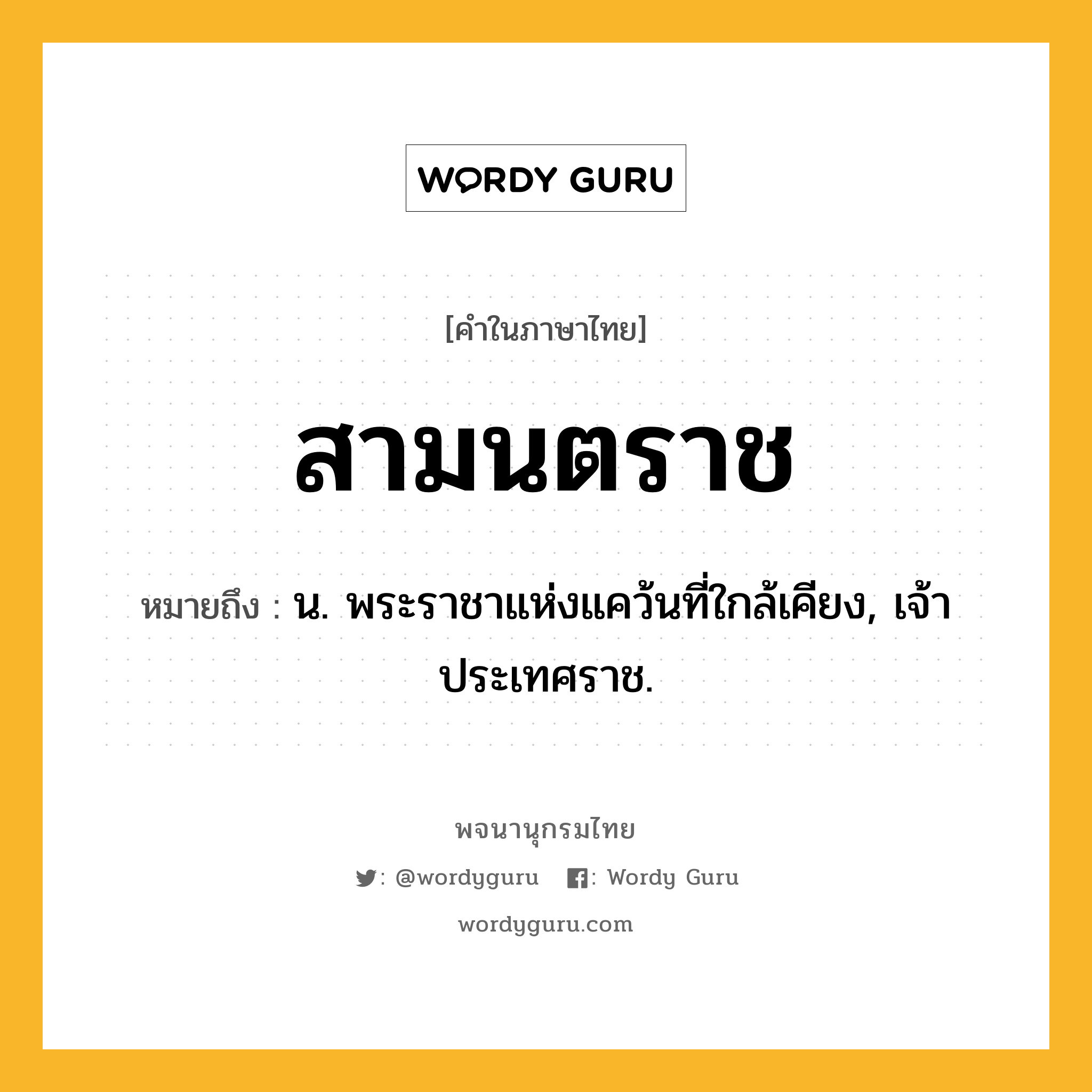 สามนตราช หมายถึงอะไร?, คำในภาษาไทย สามนตราช หมายถึง น. พระราชาแห่งแคว้นที่ใกล้เคียง, เจ้าประเทศราช.