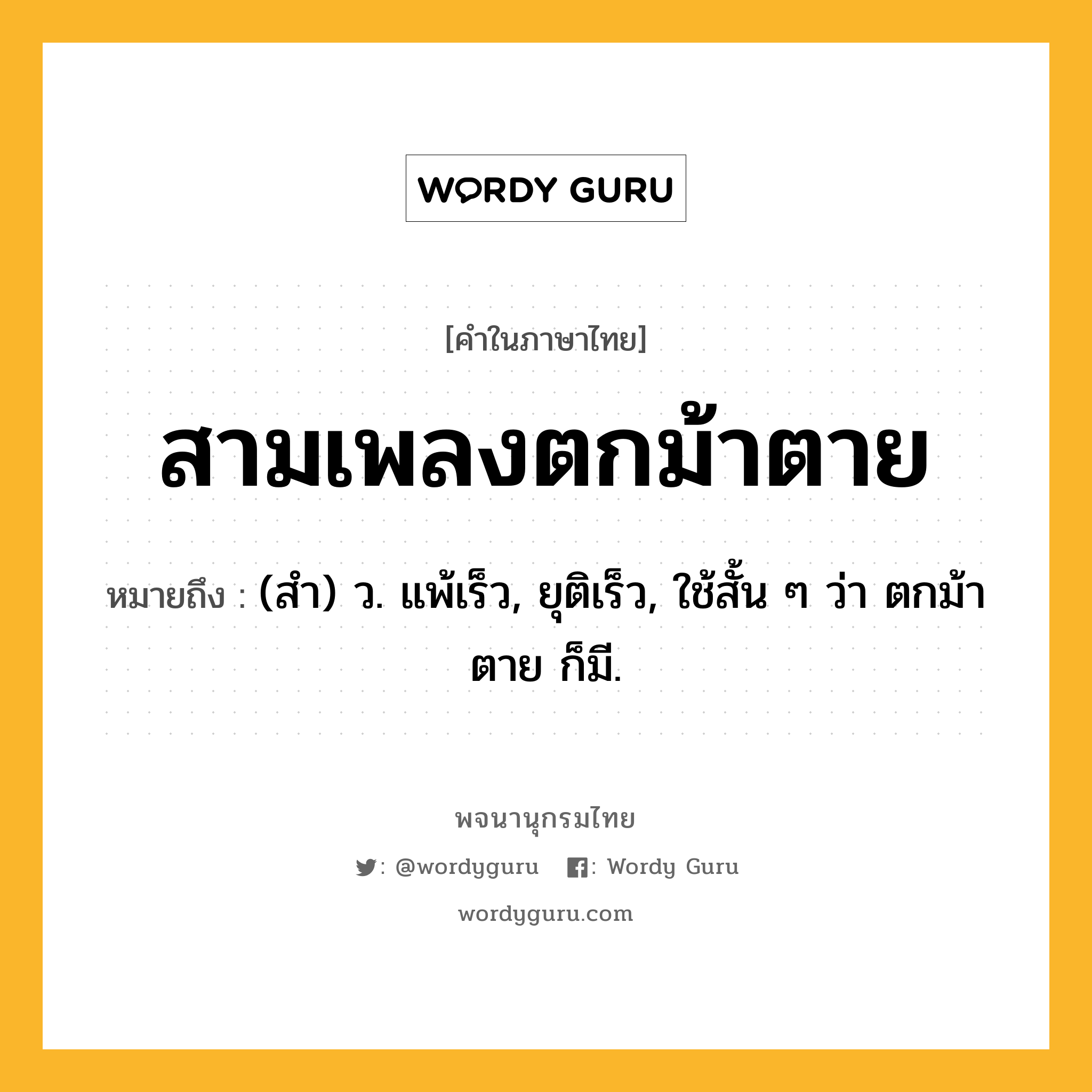 สามเพลงตกม้าตาย หมายถึงอะไร?, คำในภาษาไทย สามเพลงตกม้าตาย หมายถึง (สํา) ว. แพ้เร็ว, ยุติเร็ว, ใช้สั้น ๆ ว่า ตกม้าตาย ก็มี.