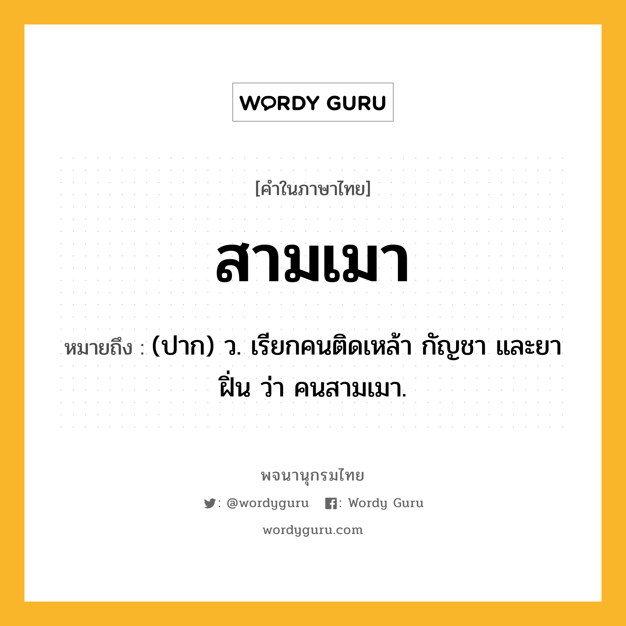 สามเมา หมายถึงอะไร?, คำในภาษาไทย สามเมา หมายถึง (ปาก) ว. เรียกคนติดเหล้า กัญชา และยาฝิ่น ว่า คนสามเมา.