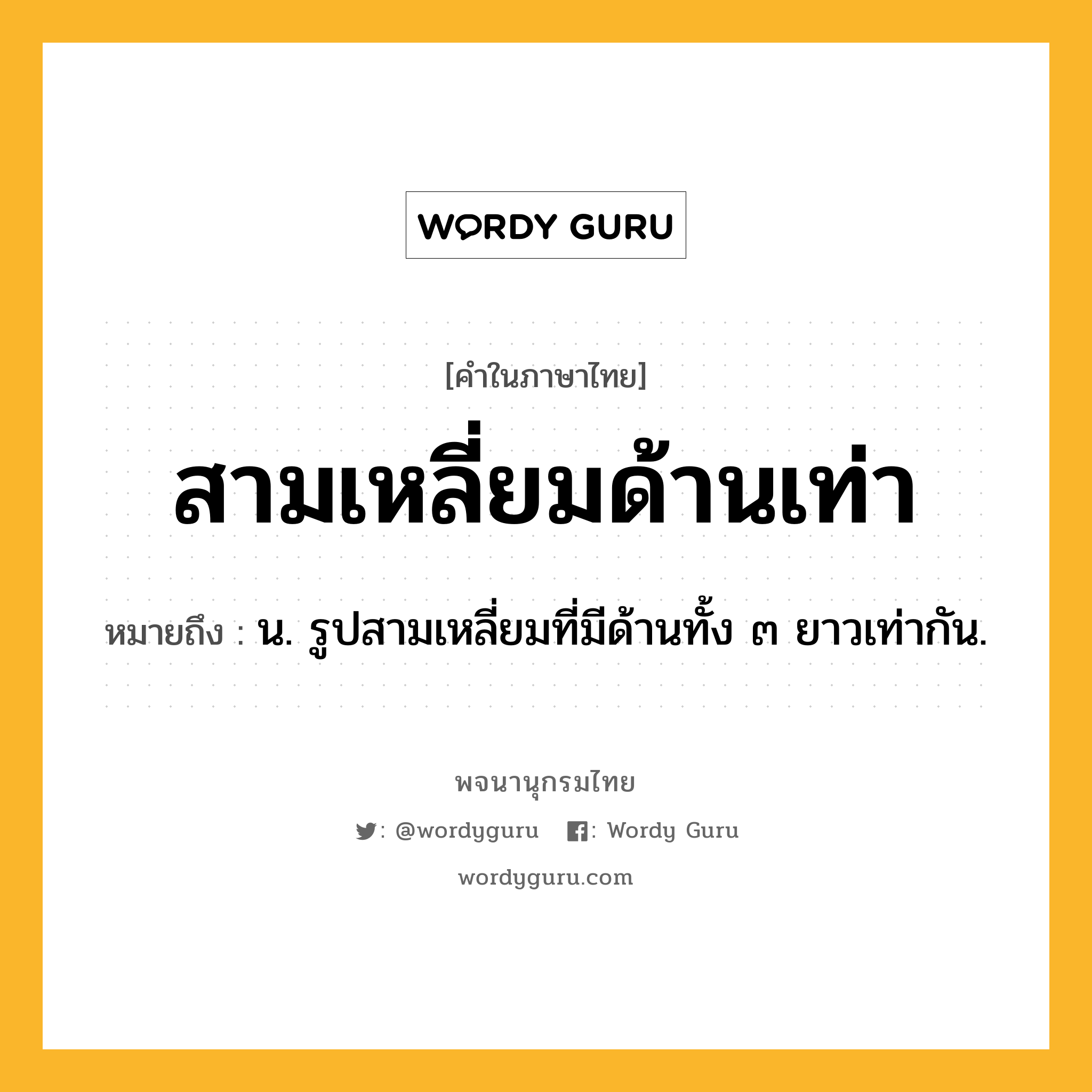 สามเหลี่ยมด้านเท่า ความหมาย หมายถึงอะไร?, คำในภาษาไทย สามเหลี่ยมด้านเท่า หมายถึง น. รูปสามเหลี่ยมที่มีด้านทั้ง ๓ ยาวเท่ากัน.