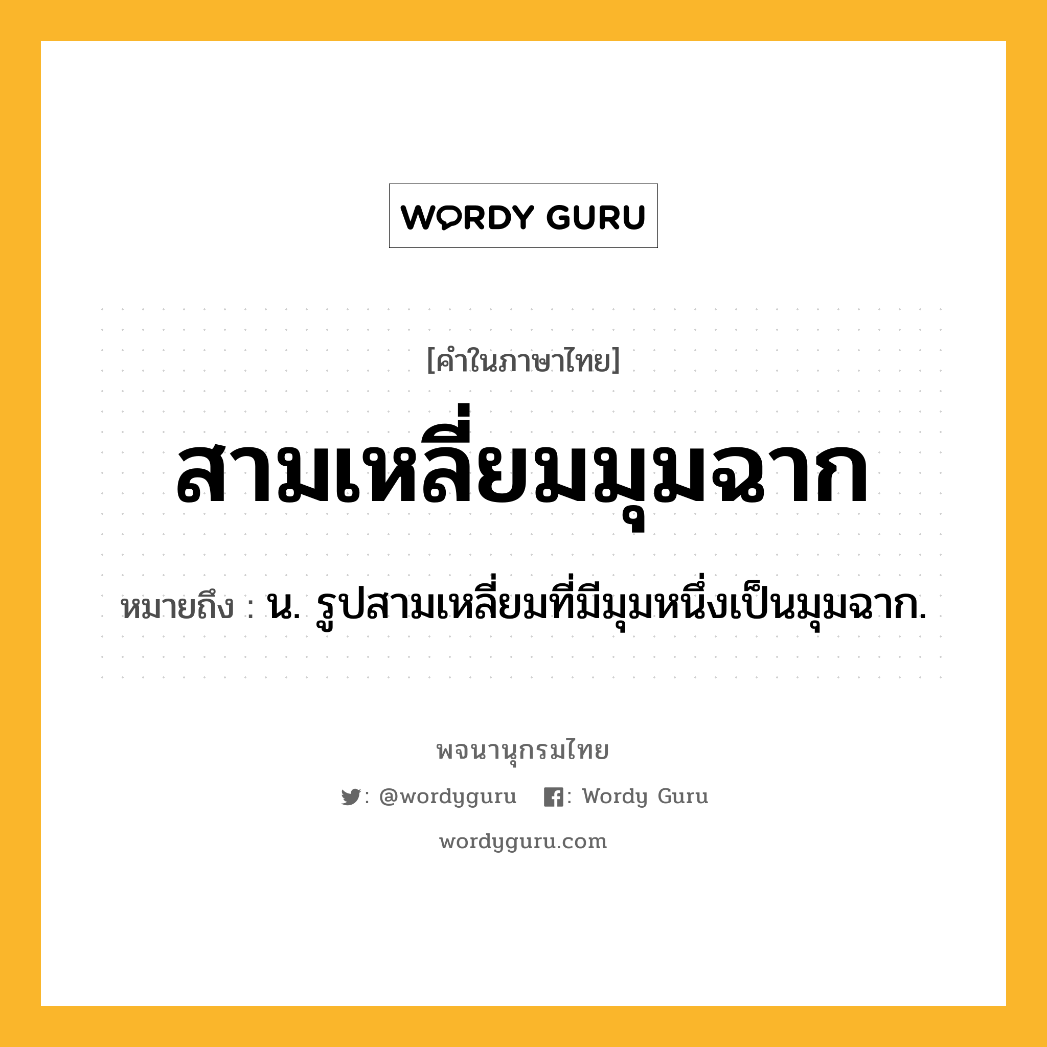 สามเหลี่ยมมุมฉาก หมายถึงอะไร?, คำในภาษาไทย สามเหลี่ยมมุมฉาก หมายถึง น. รูปสามเหลี่ยมที่มีมุมหนึ่งเป็นมุมฉาก.