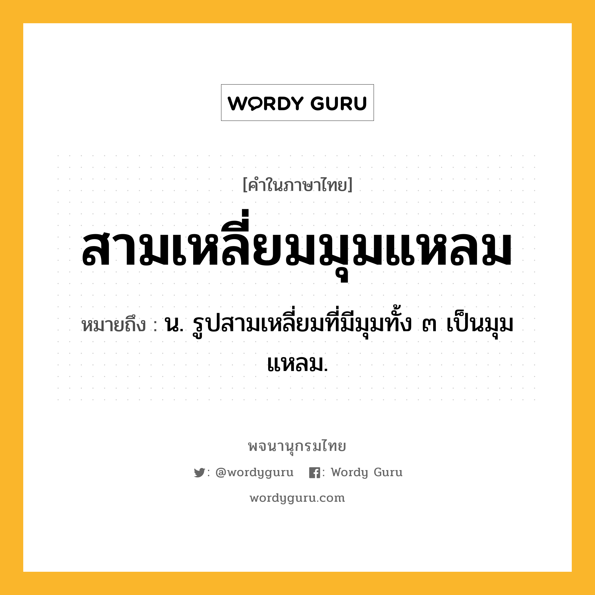 สามเหลี่ยมมุมแหลม หมายถึงอะไร?, คำในภาษาไทย สามเหลี่ยมมุมแหลม หมายถึง น. รูปสามเหลี่ยมที่มีมุมทั้ง ๓ เป็นมุมแหลม.