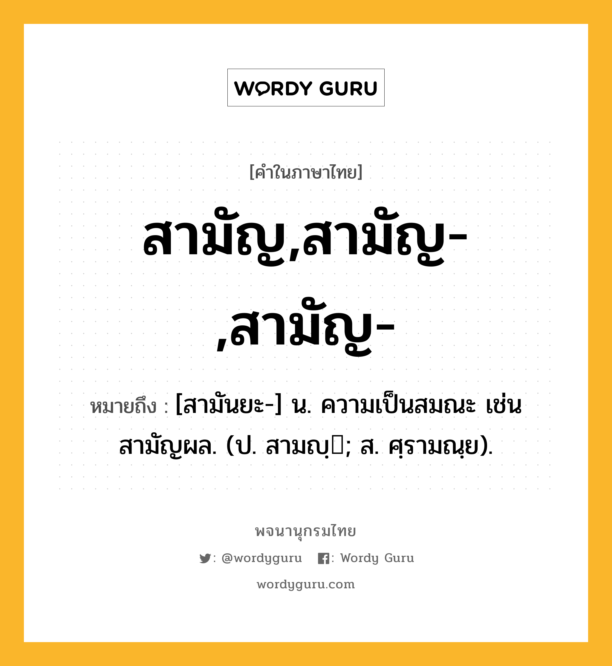 สามัญ,สามัญ-,สามัญ- หมายถึงอะไร?, คำในภาษาไทย สามัญ,สามัญ-,สามัญ- หมายถึง [สามันยะ-] น. ความเป็นสมณะ เช่น สามัญผล. (ป. สามญฺ; ส. ศฺรามณฺย).