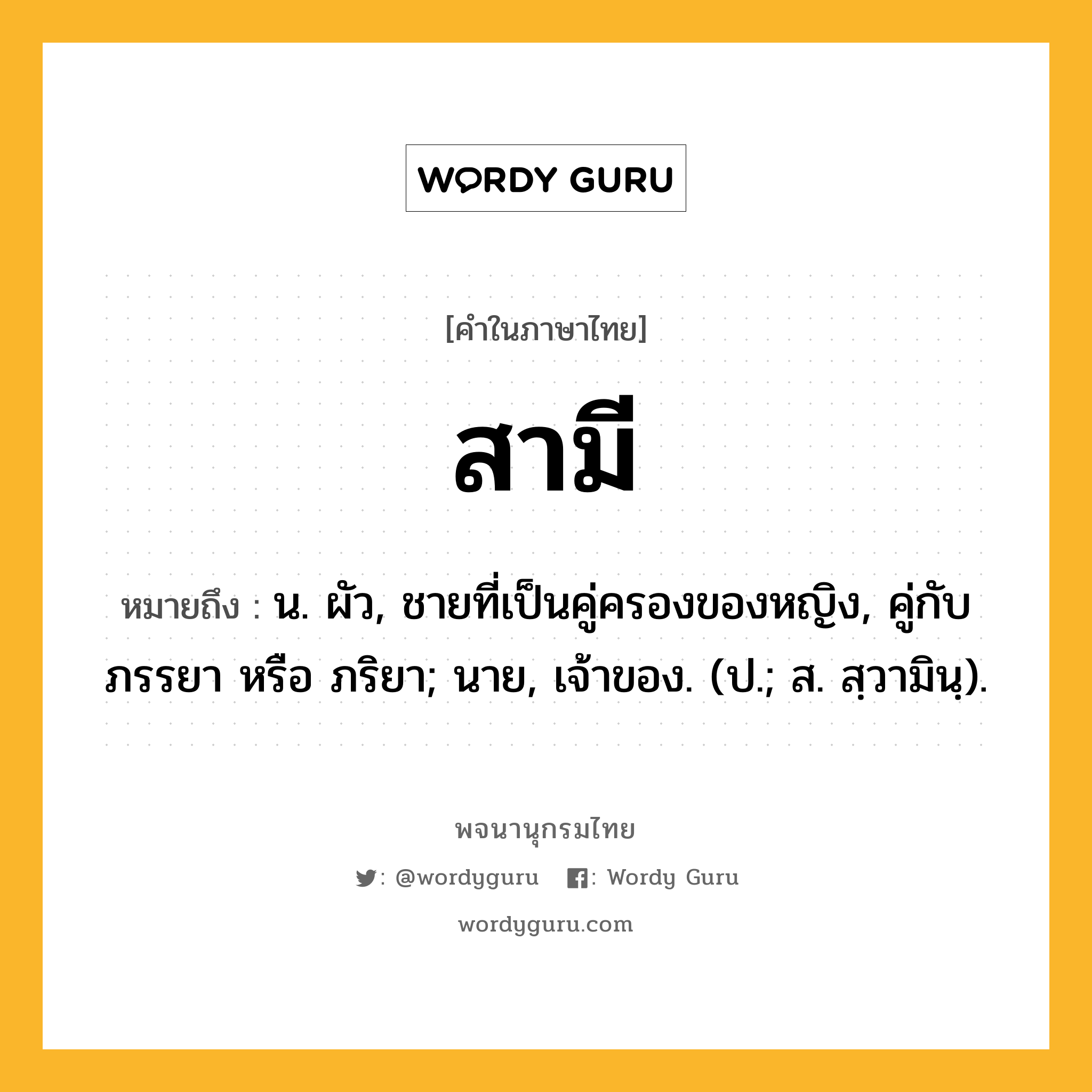 สามี หมายถึงอะไร?, คำในภาษาไทย สามี หมายถึง น. ผัว, ชายที่เป็นคู่ครองของหญิง, คู่กับ ภรรยา หรือ ภริยา; นาย, เจ้าของ. (ป.; ส. สฺวามินฺ).