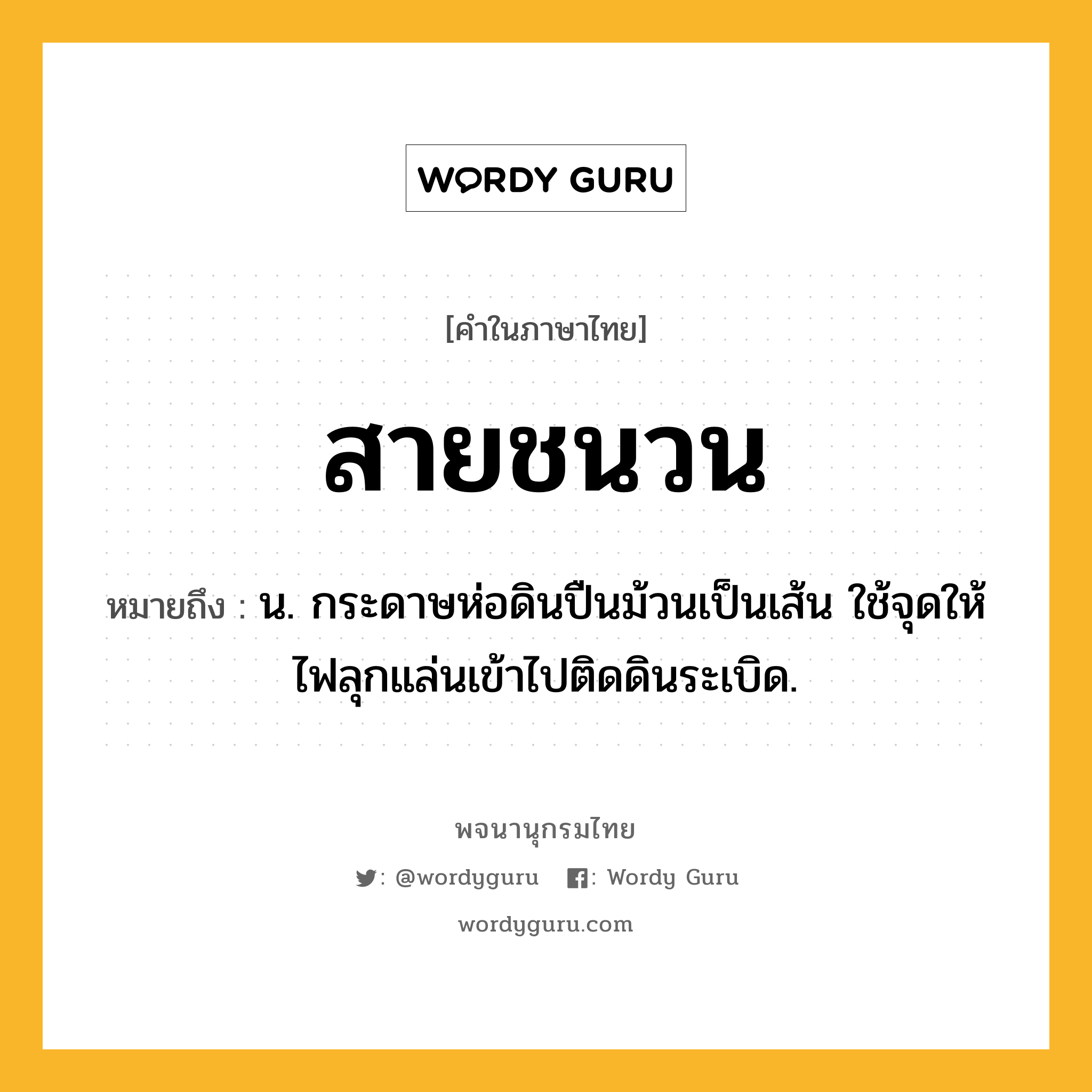 สายชนวน หมายถึงอะไร?, คำในภาษาไทย สายชนวน หมายถึง น. กระดาษห่อดินปืนม้วนเป็นเส้น ใช้จุดให้ไฟลุกแล่นเข้าไปติดดินระเบิด.