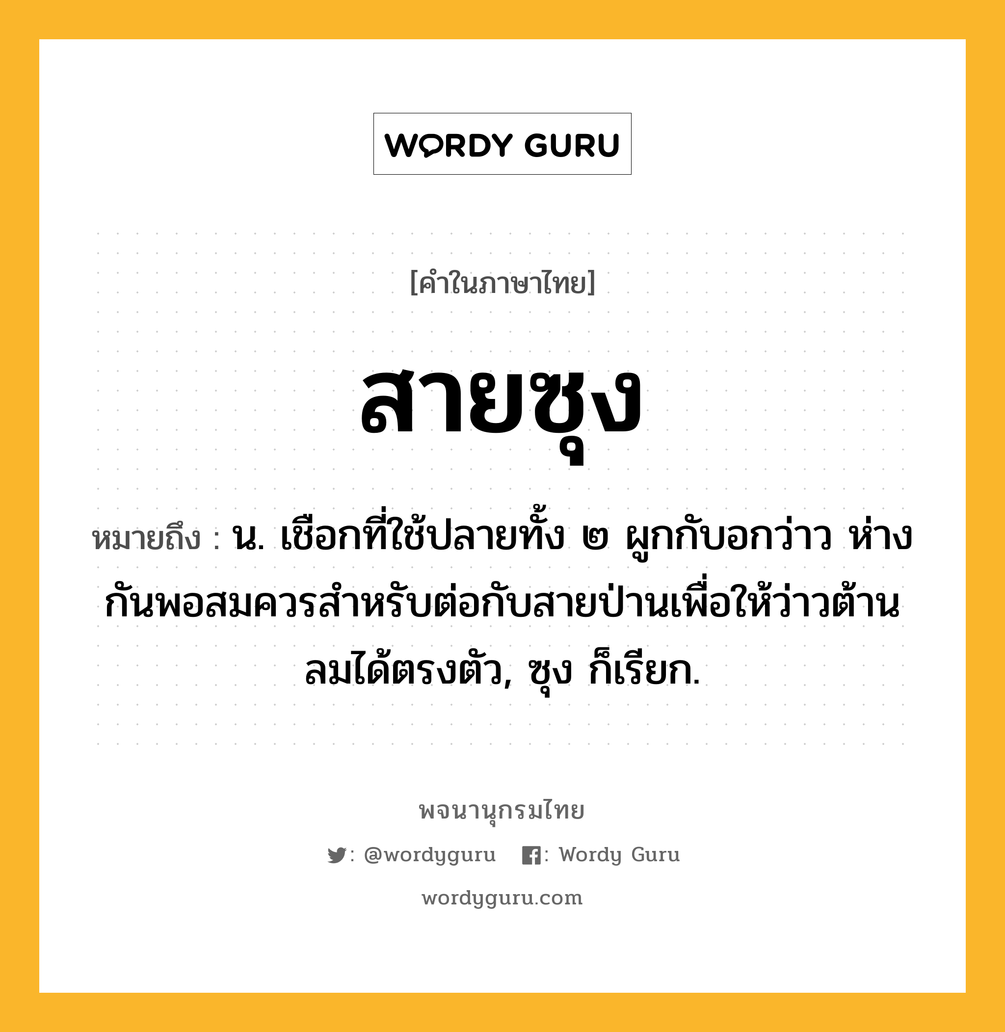 สายซุง หมายถึงอะไร?, คำในภาษาไทย สายซุง หมายถึง น. เชือกที่ใช้ปลายทั้ง ๒ ผูกกับอกว่าว ห่างกันพอสมควรสําหรับต่อกับสายป่านเพื่อให้ว่าวต้านลมได้ตรงตัว, ซุง ก็เรียก.