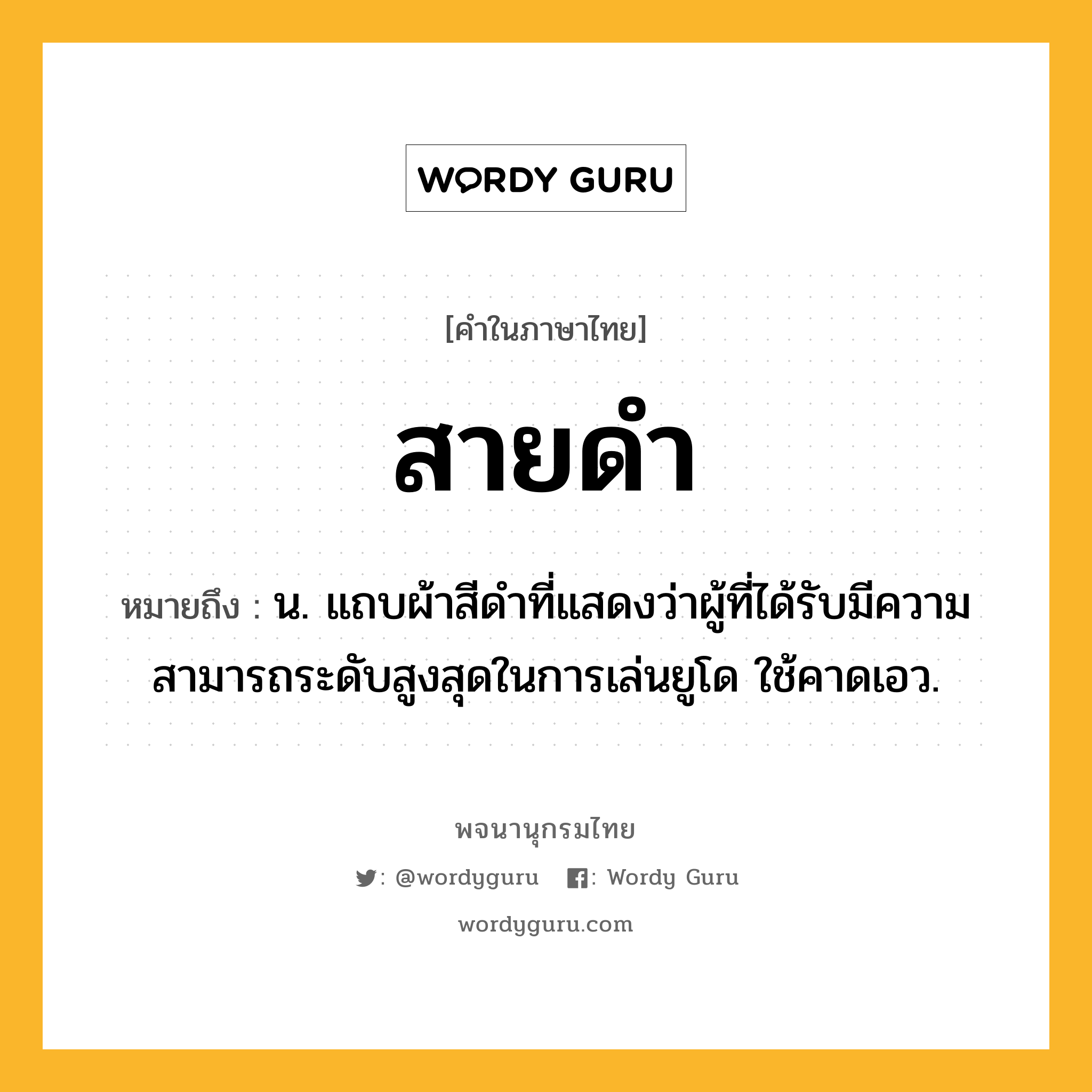 สายดำ หมายถึงอะไร?, คำในภาษาไทย สายดำ หมายถึง น. แถบผ้าสีดำที่แสดงว่าผู้ที่ได้รับมีความสามารถระดับสูงสุดในการเล่นยูโด ใช้คาดเอว.