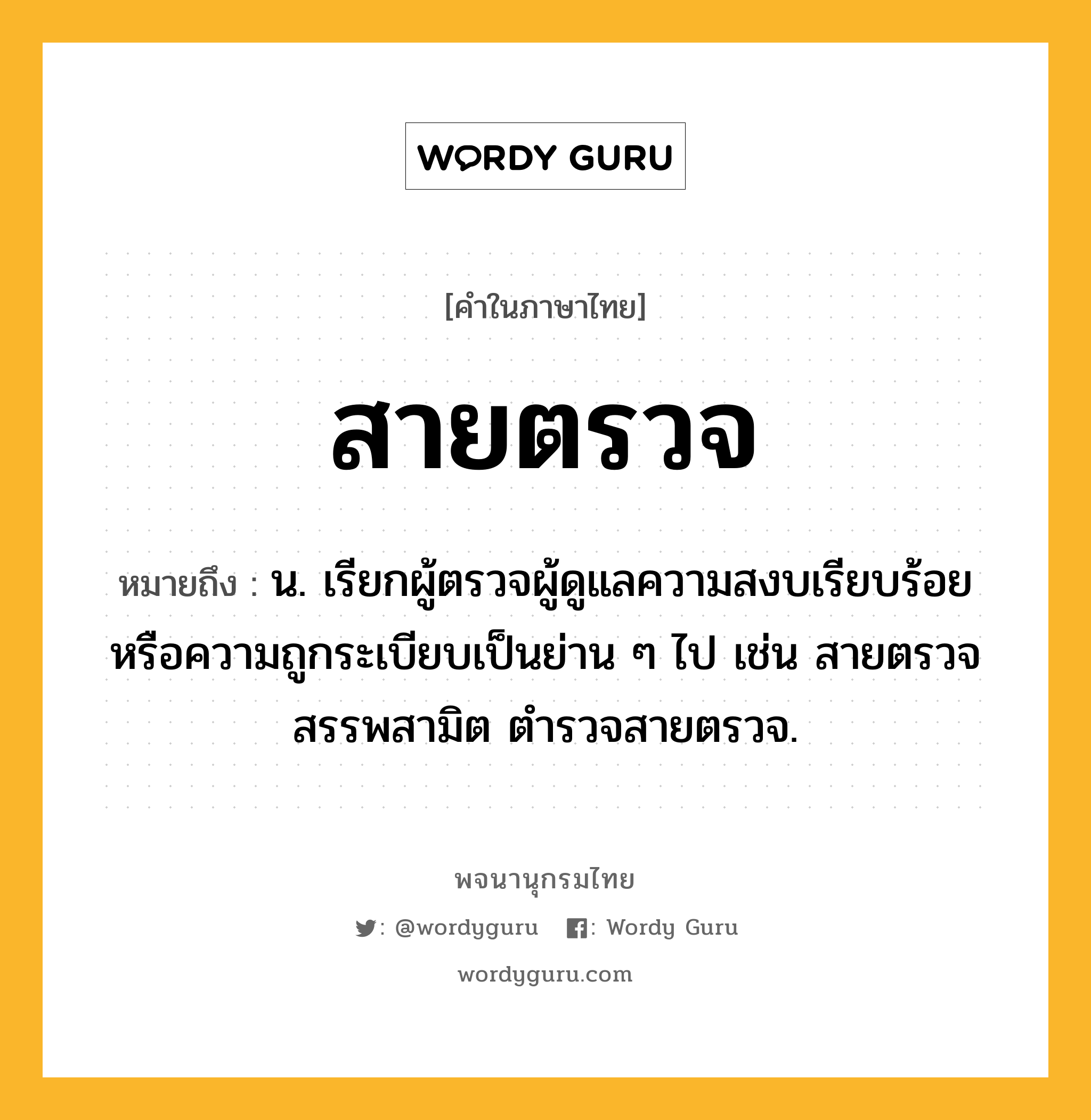 สายตรวจ หมายถึงอะไร?, คำในภาษาไทย สายตรวจ หมายถึง น. เรียกผู้ตรวจผู้ดูแลความสงบเรียบร้อยหรือความถูกระเบียบเป็นย่าน ๆ ไป เช่น สายตรวจสรรพสามิต ตำรวจสายตรวจ.