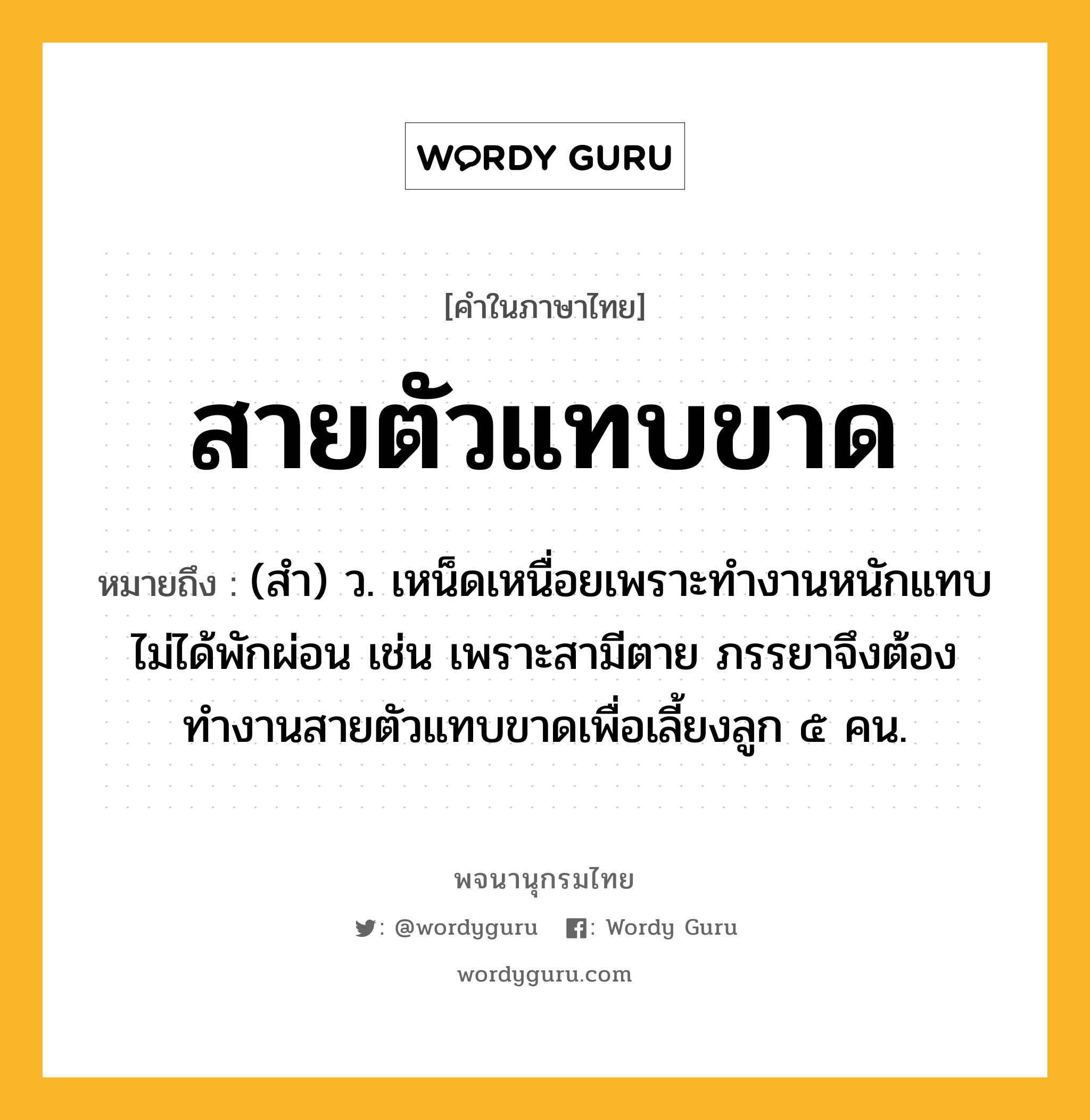 สายตัวแทบขาด ความหมาย หมายถึงอะไร?, คำในภาษาไทย สายตัวแทบขาด หมายถึง (สำ) ว. เหน็ดเหนื่อยเพราะทำงานหนักแทบไม่ได้พักผ่อน เช่น เพราะสามีตาย ภรรยาจึงต้องทำงานสายตัวแทบขาดเพื่อเลี้ยงลูก ๕ คน.