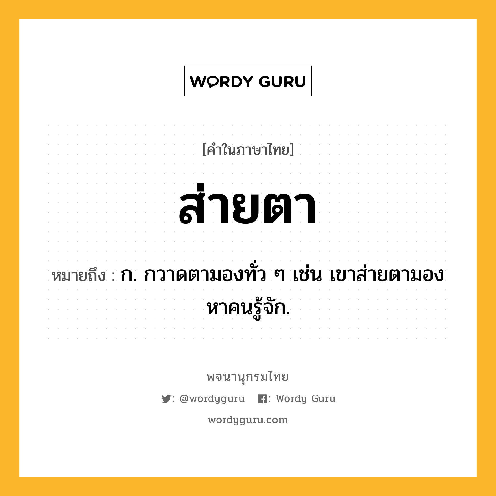 ส่ายตา ความหมาย หมายถึงอะไร?, คำในภาษาไทย ส่ายตา หมายถึง ก. กวาดตามองทั่ว ๆ เช่น เขาส่ายตามองหาคนรู้จัก.