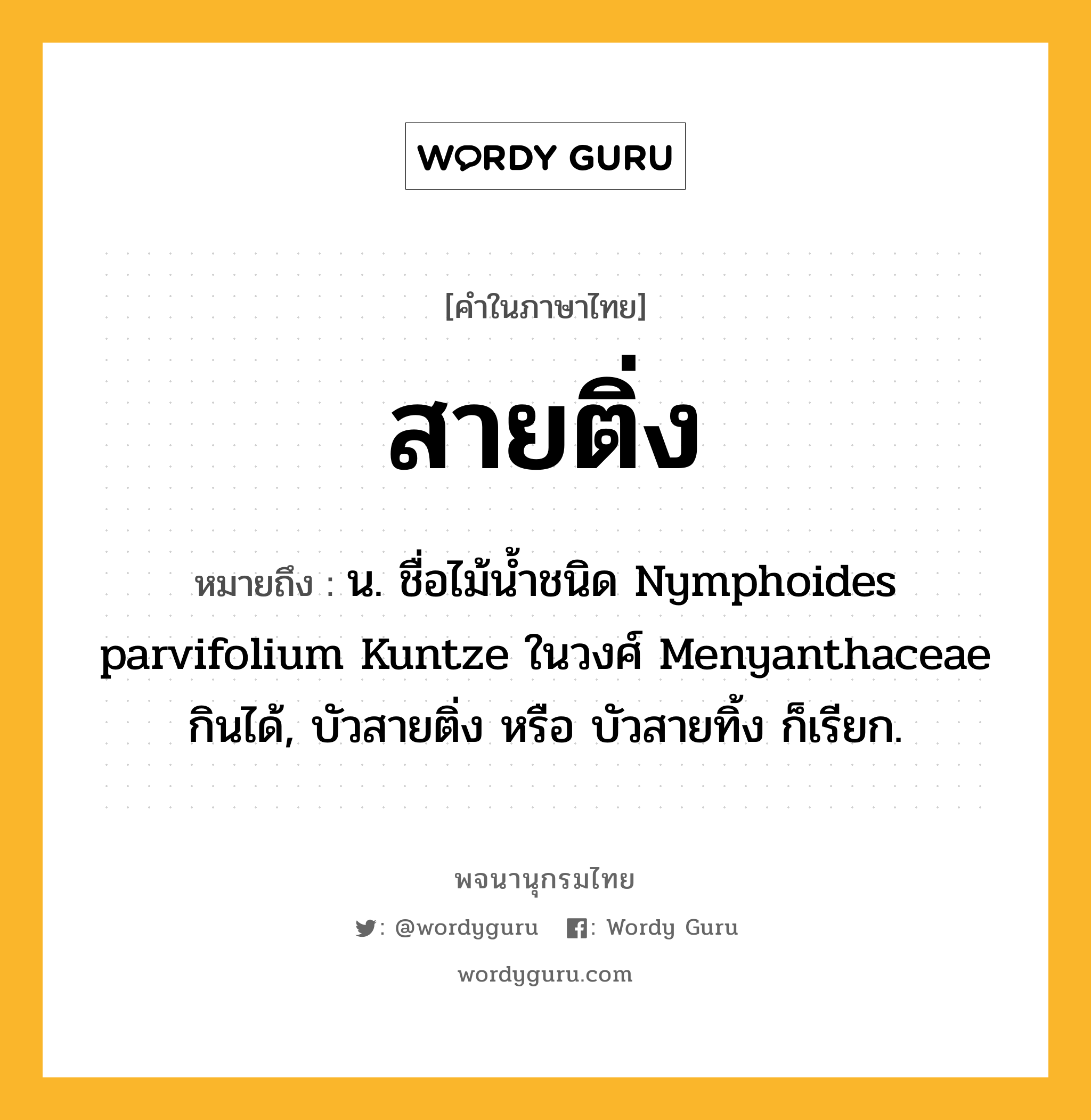 สายติ่ง หมายถึงอะไร?, คำในภาษาไทย สายติ่ง หมายถึง น. ชื่อไม้น้ำชนิด Nymphoides parvifolium Kuntze ในวงศ์ Menyanthaceae กินได้, บัวสายติ่ง หรือ บัวสายทิ้ง ก็เรียก.