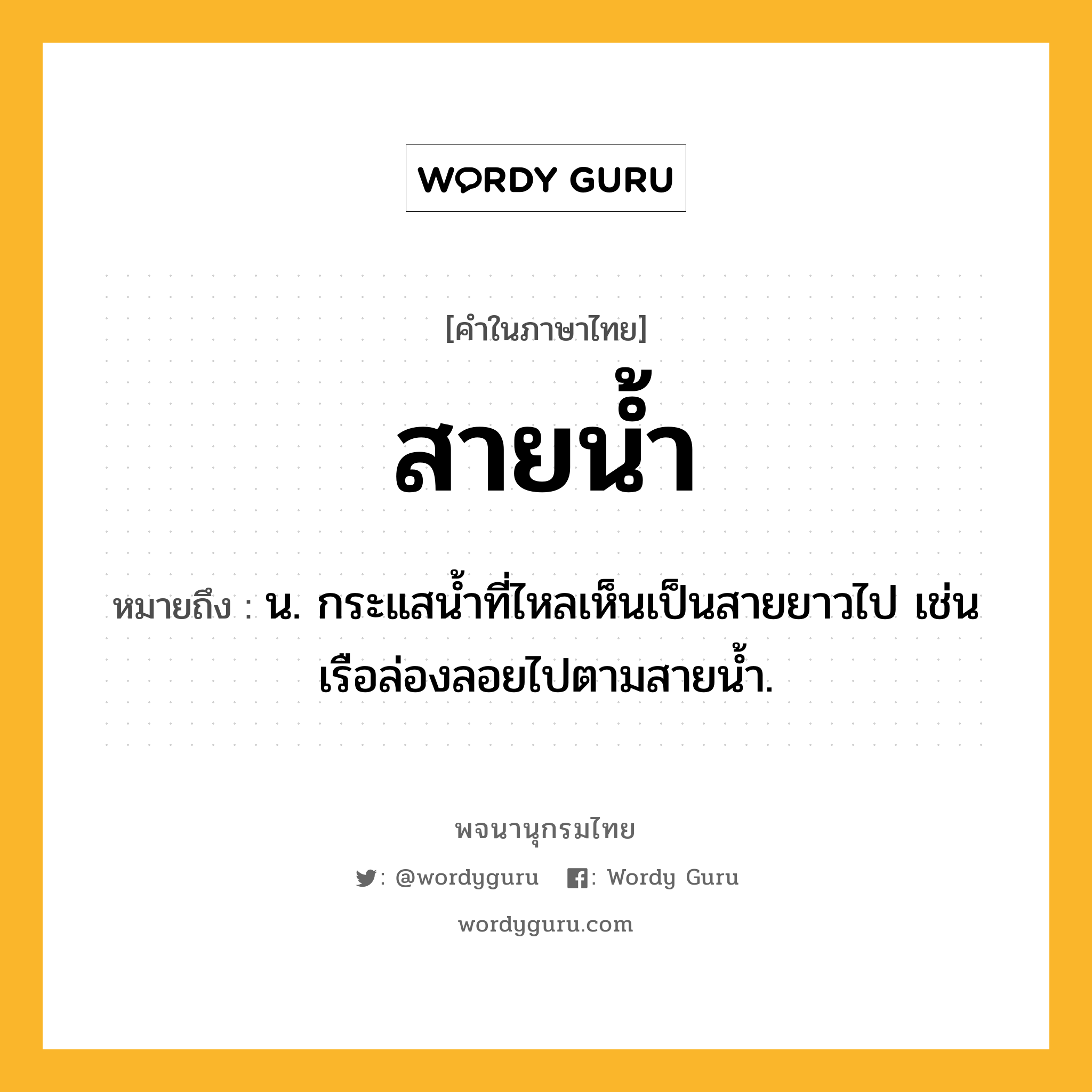 สายน้ำ หมายถึงอะไร?, คำในภาษาไทย สายน้ำ หมายถึง น. กระแสนํ้าที่ไหลเห็นเป็นสายยาวไป เช่น เรือล่องลอยไปตามสายน้ำ.