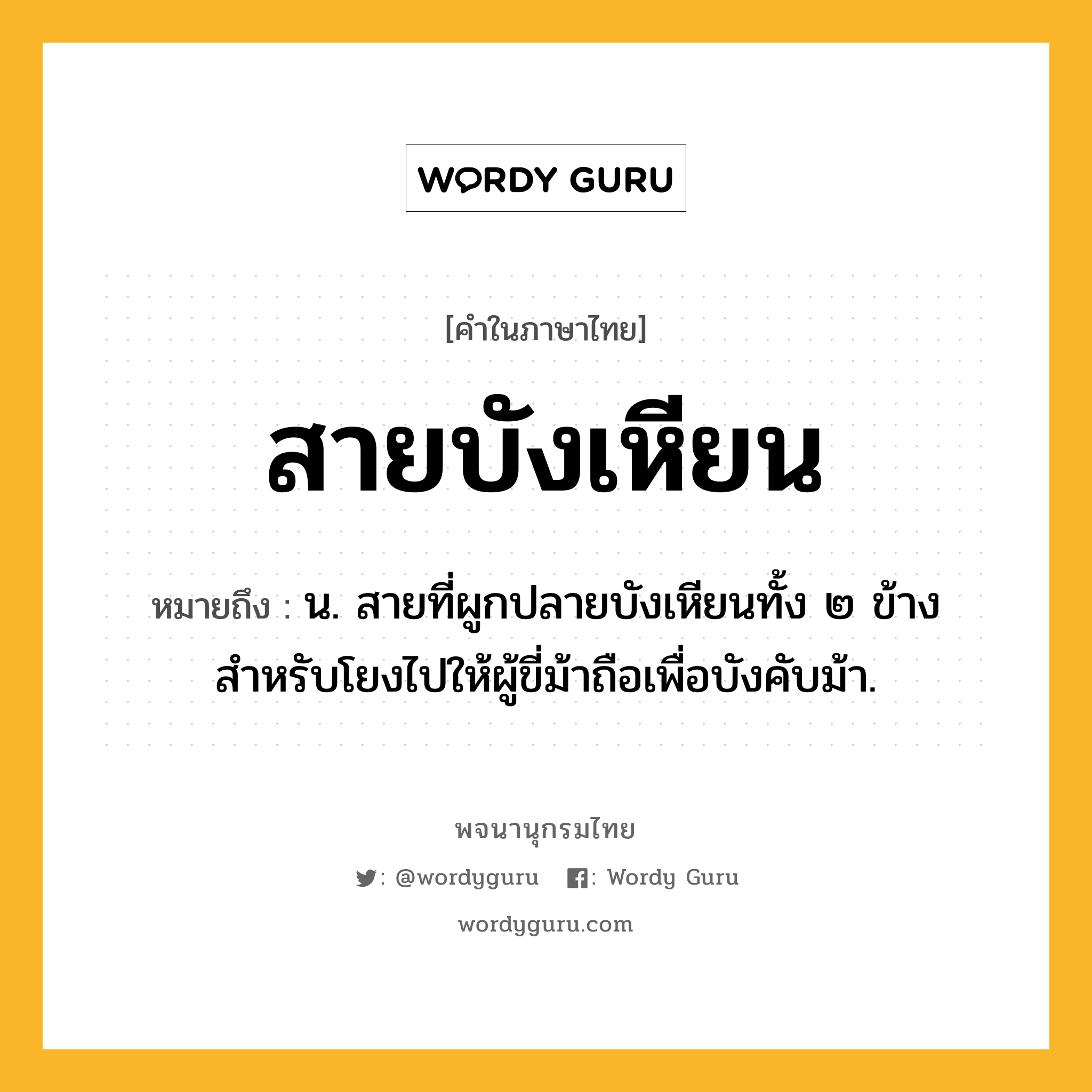 สายบังเหียน ความหมาย หมายถึงอะไร?, คำในภาษาไทย สายบังเหียน หมายถึง น. สายที่ผูกปลายบังเหียนทั้ง ๒ ข้างสำหรับโยงไปให้ผู้ขี่ม้าถือเพื่อบังคับม้า.