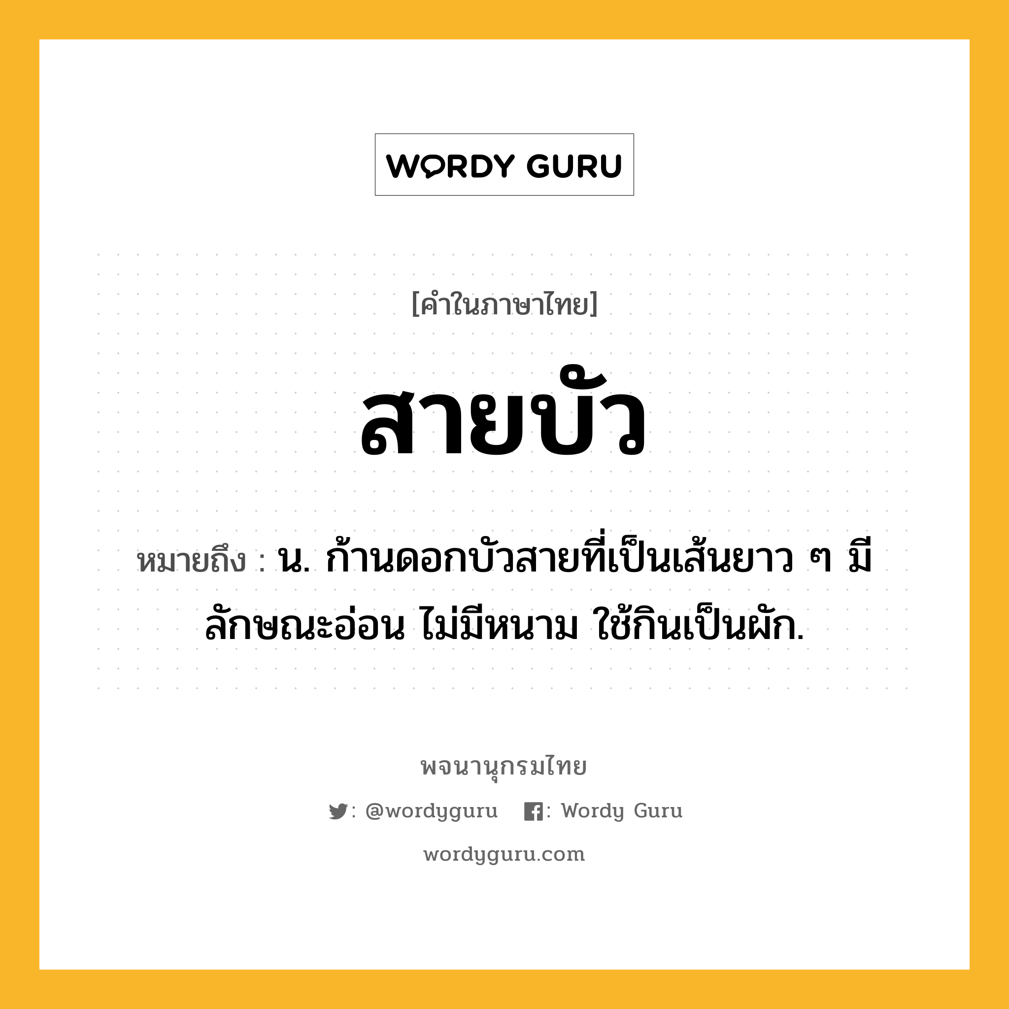 สายบัว ความหมาย หมายถึงอะไร?, คำในภาษาไทย สายบัว หมายถึง น. ก้านดอกบัวสายที่เป็นเส้นยาว ๆ มีลักษณะอ่อน ไม่มีหนาม ใช้กินเป็นผัก.