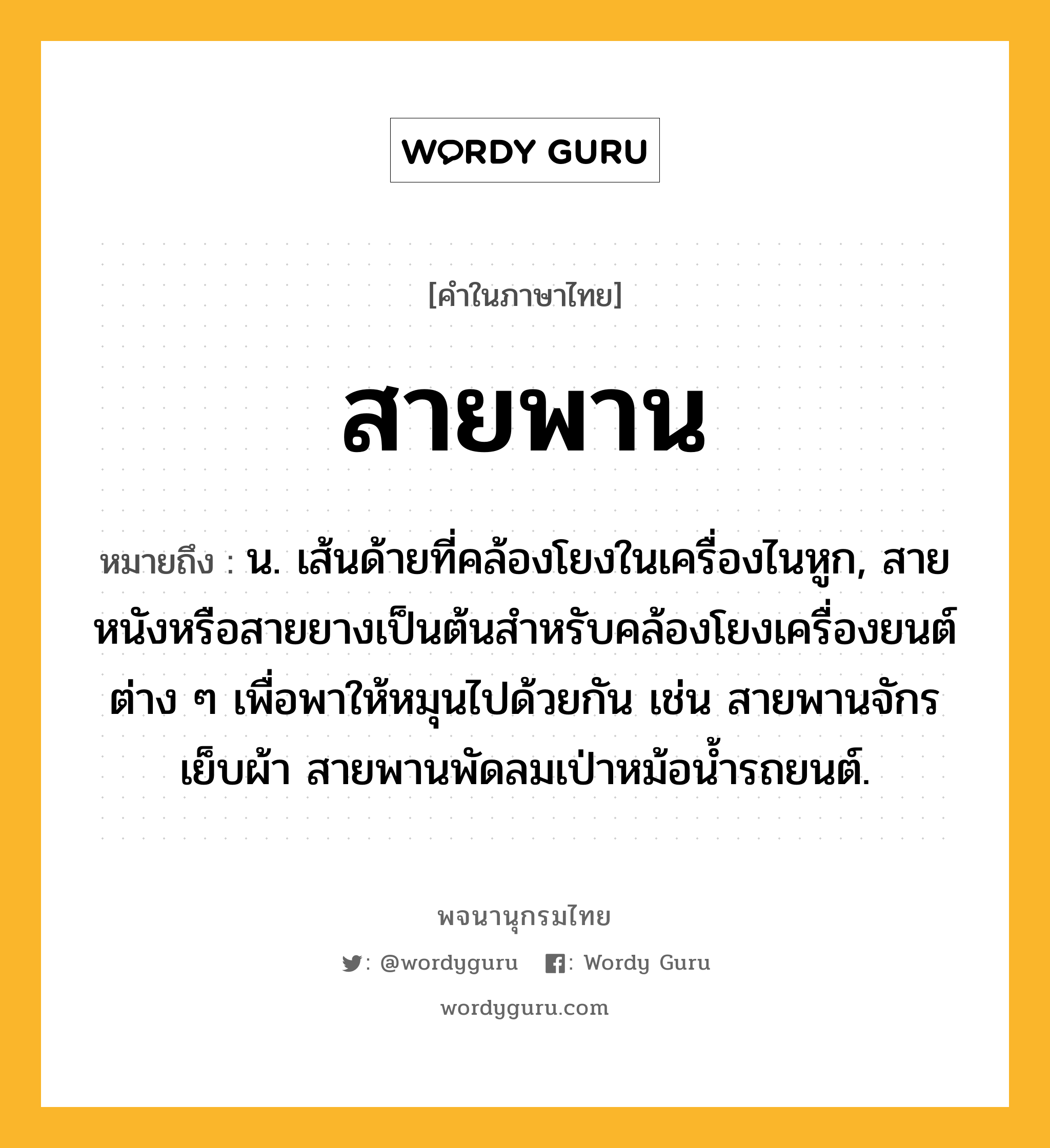 สายพาน หมายถึงอะไร?, คำในภาษาไทย สายพาน หมายถึง น. เส้นด้ายที่คล้องโยงในเครื่องไนหูก, สายหนังหรือสายยางเป็นต้นสําหรับคล้องโยงเครื่องยนต์ต่าง ๆ เพื่อพาให้หมุนไปด้วยกัน เช่น สายพานจักรเย็บผ้า สายพานพัดลมเป่าหม้อน้ำรถยนต์.