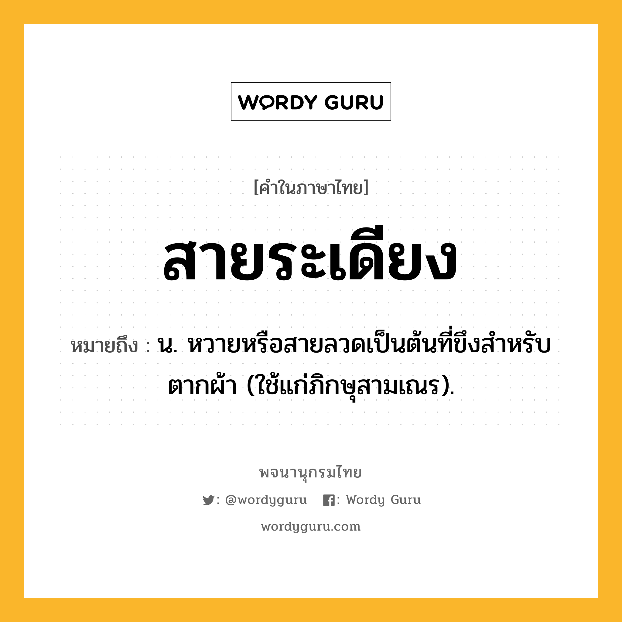 สายระเดียง หมายถึงอะไร?, คำในภาษาไทย สายระเดียง หมายถึง น. หวายหรือสายลวดเป็นต้นที่ขึงสําหรับตากผ้า (ใช้แก่ภิกษุสามเณร).