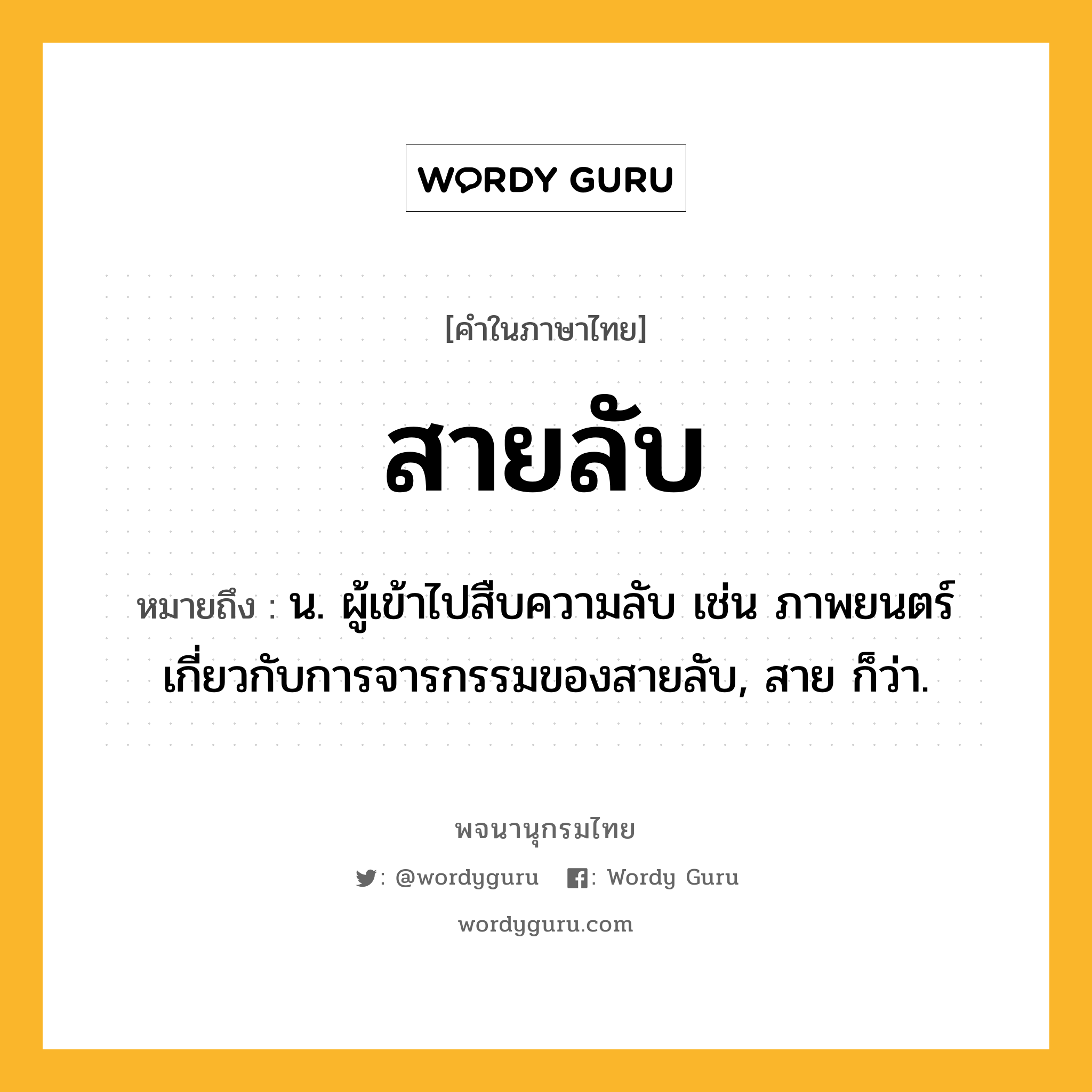 สายลับ ความหมาย หมายถึงอะไร?, คำในภาษาไทย สายลับ หมายถึง น. ผู้เข้าไปสืบความลับ เช่น ภาพยนตร์เกี่ยวกับการจารกรรมของสายลับ, สาย ก็ว่า.